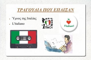 ΤΡΑΓΟΥΔΙΑ ΠΟΥ ΕΠΑΙΞΑΝ
●

Ύμνος της Ιταλίας

●

L'italiano

 