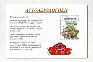 ΑΥΤΟΑΞΙΟΛΟΓΗΣΗ
●

●

●

●

●

Τσίγκας:ποιητή,ηθοποιό!
Άννα:ένα λογοτέχνη με ένα λογοτεχνικό του
έργο, έναν επιστήμονα, ένα αρχαίο μνημειο!
Ελένη:ένα αξιοθέατο,έναν ζωγράφο, έναν
θεατρικό συγραφέα με ένα γνωστό του έργο,
φωτογραφίες!
Ειρήνη:παρουσίαση, ένα φαγητό, εθνικός
χορός, πηγές, τραγουδια που έπαιξαν,
αυτοαξιολόγηση!

Δουλέψαμε όλοι πολυ καλά και
συνεργάσημα, βέβαια με κάποια μικρά
προβληματάκια με την ελένη και εμένα
που λύθηκαν πολύ εύκολα!!!

 