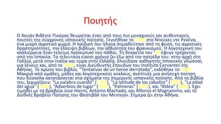 Ποιητής
Ο Χουάν Βιθέντε Πικέρας θεωρείται ένας από τους πιο μοναχικούς και αυθεντικούς
ποιητές της σύγχρονης ισπανικής ποίησης. Γεννήθηκε το 1960 στο Ντούκες ντε Ρεκένα,
ένα μικρό αγροτικό χωριό. Η παιδική του ηλικία σημαδεύτηκε από τη φύση, τις αγροτικές
δραστηριότητες, την έλλειψη βιβλίων, την αθλιότητα του φρανκισμού. Η λογοτεχνική του
καλλιέργεια ήταν τελείως προσωπικό του πάθος. Τη δεκαετία του ‘80 έφυγε τρέχοντας
από την Ισπανία. Τα τελευταία είκοσι χρόνια ζει έξω από την πατρίδα του: στην αρχή στη
Γαλλία, μετά στην Ιταλία και τώρα στην Ελλάδα. Σπούδασε καθηγητής Ισπανικής γλώσσας
για ξένους και, από το 2007, είναι Διευθυντής Σπουδών του Instituto Cervantes της
Αθήνας. Το πρώτο του βιβλίο, “Tentativas de un heroe derrotado”, εκδόθηκε το 1985.
Μακριά από ομάδες, μόδες και λογοτεχνικούς κύκλους, ανέπτυξε μια ανήσυχη ποίηση
που δύσκολα κατατάσσεται στα σχήματα της σημερινής ισπανικής ποίησης. Από τα βιβλία
του, ξεχωρίζουν: “La palabra cuando” (1991), “La latitude de los caballos” (1999), “La edad
del agua” (2003), “Adverbios de lugar” (2004), “Palmeras” (2005), και “Aldea” (2006). Έχει
τιμηθεί με τα βραβεία Jose Hierro, Antonio Machado, και Alfonso el Magnanimo, και το
Διεθνές Βραβείο Ποίησης του Φεστιβάλ του Μεντεγίν. Σήμερα ζει στην Αθήνα.

 