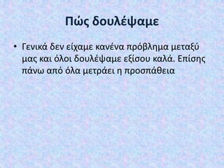 Πώς δουλέψαμε
• Γενικά δεν είχαμε κανένα πρόβλημα μεταξύ
μας και όλοι δουλέψαμε εξίσου καλά. Επίσης
πάνω από όλα μετράει η προσπάθεια

 