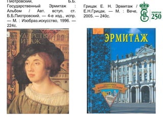 Пиотровский,
Б.Б.
Государственный
Эрмитаж
:
Альбом
/
Авт.
вступ.
ст.
Б.Б.Пиотровский. — 4-е изд., испр.
— М. : Изобраз.искусство, 1996. —
224с.

Грицак Е. Н. Эрмитаж /
Е.Н.Грицак. — М. : Вече,
2005. — 240с.

 