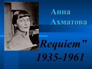 Анна
Ахматова

“Requiem”
1935-1961

 