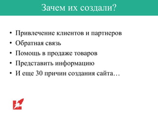 Зачем их создали?
•
•
•
•
•

Привлечение клиентов и партнеров
Обратная связь
Помощь в продаже товаров
Представить информацию
И еще 30 причин создания сайта…

 