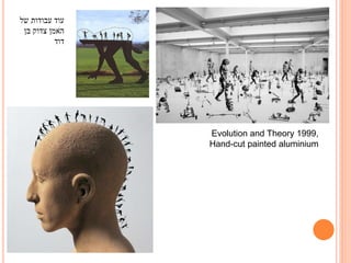 ‫עוד עבודות של‬
‫האמן צדוק בן‬
‫דוד‬

Evolution and Theory 1999,
Hand-cut painted aluminium

 