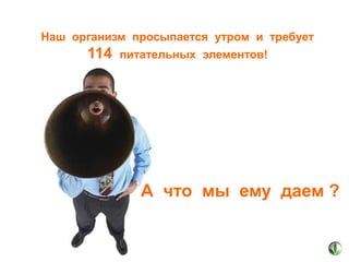 Наш организм просыпается утром и требует

114

питательных элементов!

А что мы ему даем ?

 