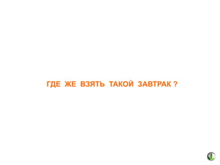 ГДЕ ЖЕ ВЗЯТЬ ТАКОЙ ЗАВТРАК ?

 