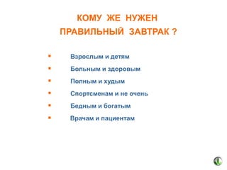 КОМУ ЖЕ НУЖЕН
ПРАВИЛЬНЫЙ ЗАВТРАК ?


Взрослым и детям



Больным и здоровым



Полным и худым



Спортсменам и не очень



Бедным и богатым



Врачам и пациентам

 