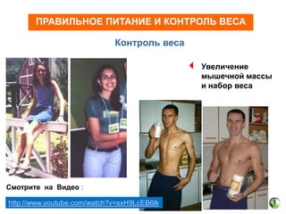 ПРАВИЛЬНОЕ ПИТАНИЕ И КОНТРОЛЬ ВЕСА
Контроль веса

 Увеличение

мышечной массы
и набор веса

Смотрите на Видео :
http://www.youtube.com/watch?v=sxH9LcEB6lk

 