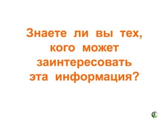 Знаете ли вы тех,
кого может
заинтересовать
эта информация?

 