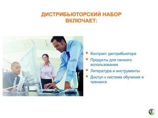 ДИСТРИБЬЮТОРСКИЙ НАБОР
ВКЛЮЧАЕТ:




Контракт дистрибьютора




Литература и инструменты

Продукты для личного
использования

Доступ к системе обучения и
тренинга

 
