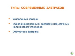 ТИПЫ СОВРЕМЕННЫХ ЗАВТРАКОВ

 Углеводный завтрак
 «Сбалансированный» завтрак с избыточным
количеством углеводов

 Отсутствие завтрака

 