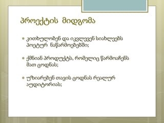 პროექტის მიდგომა
● კითხულობენ და იკვლევენ სიახლეებს
პოეტურ ნაწარმოებებში;
● ქმნიან პროდუქტს, რომელიც წარმოაჩენს
მათ ცოდნას;
● უზიარებენ თავის ცოდნას რეალურ
აუდიტორიას;

 