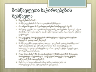 მოსწავლეთა საჭიროებების
შესწავლა












შეფასების მიზანი
მოსწავლეების საბაზისო ცოდნის შესწავლა.
რა ინფორმაცია მინდა მივიღო ჩემი მოსწავლეებისგან?
მინდა გავეცნო, რა იციან თემატური შეკითხვების შესახებ, აქვთ
ძიების, კვლევის უნარი და შეუძლიათ თუ არა საკუთარი აზრის
გადმოცემა
რა გავაკეთე მოსწავლეების აზროვნების ზედა დონის უნარჩვევების გასავითარებლად?
მოსწავლეებს დავალებას ვაძლევ , გაეცნონ ,,ცისფერყანწელთა“
შემოქმედებასა და ეპოქას, მოიძონ მათ შემოქმედებაში
სიახლეები და გადმოსცენ თავიანთი ცოდნა ესეს, რეფერატის,
პრეზენტაციის სახით
როგორ გვეხმარება (მე და მოსწავლეებს) შეფასების შედეგად
მოძიებული ინფორმაცია სასწავლო პროექტის ფარგლებში
აქტივობების დაგეგმვაში?
შემიძლია სხვადასხვა საინფორმაციო რესურსით
უზრუნველყოფა, აქტივობების დაგეგმვა.

 