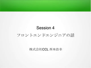 Session 4
フロントエンドエンジニアの話

株式会社CCL 西本浩幸

 