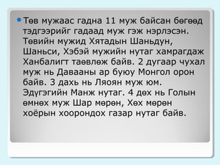 Төв

мужаас гадна 11 муж байсан бөгөөд
тэдгээрийг гадаад муж гэж нэрлэсэн.
Төвийн мужид Хятадын Шаньдун,
Шаньси, Хэбэй мужийн нутаг хамрагдаж
Ханбалигт таөвлөж байв. 2 дугаар чухал
муж нь Давааны ар буюу Монгол орон
байв. 3 дахь нь Ляоян муж юм.
Эдүгэгийн Манж нутаг. 4 дөх нь Голын
өмнөх муж Шар мөрөн, Хөх мөрөн
хоёрын хоорондох газар нутаг байв.

 