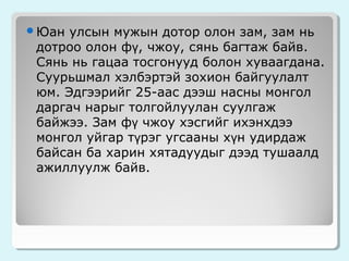 Юан

улсын мужын дотор олон зам, зам нь
дотроо олон фү, чжоу, сянь багтаж байв.
Сянь нь гацаа тосгонууд болон хуваагдана.
Суурьшмал хэлбэртэй зохион байгуулалт
юм. Эдгээрийг 25-аас дээш насны монгол
даргач нарыг толгойлуулан суулгаж
байжээ. Зам фү чжоу хэсгийг ихэнхдээ
монгол уйгар түрэг угсааны хүн удирдаж
байсан ба харин хятадуудыг дээд тушаалд
ажиллуулж байв.

 