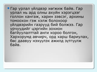 урлал үйлдвэр хөгжиж байв. Гар
урлал нь ард олны ахуйн хэрэгцээг
голлон хангаж, харин зэвсэг, архины
томоохон гэж хэлж болохоор
үйлдвэрийн газрууд бий болжээ. Гар
урчуудийг цэргийн зохион
багйуулалттай анги хороо болгон,
Хархорумд авчирч, орд харш бариулах,
бөс даавуу нэхүүлэх ажилд зүтгүүлж
байв.

Гар

 