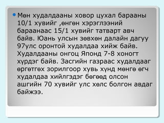 Мөн

худалдааны ховор цухал барааны
10/1 хувийг ,өнгөн хэрэглээний
бараанаас 15/1 хувийг татварт авч
байв. Юань улсын зөвхөн далайн дагуу
97улс оронтой худалдаа хийж байв.
Худалдааны онгоц Японд 7-8 хоногт
хүрдэг байв. Засгийн газраас худалдааг
өргөтгөх зорилгоор хувь хүнд мөнгө өгч
худалдаа хийлгэдэг бөгөөд олсон
ашгийн 70 хувийг улс хөлс болгон авдаг
байжээ.

 