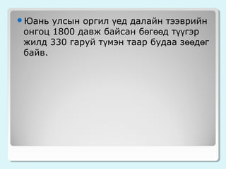 улсын оргил үед далайн тээврийн
онгоц 1800 давж байсан бөгөөд түүгэр
жилд 330 гаруй түмэн таар будаа зөөдөг
байв.

Юань

 