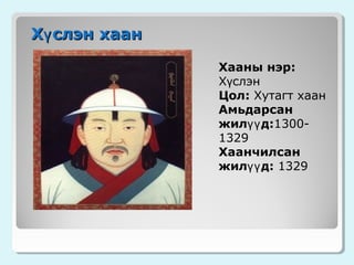 Хү слэн хаан
Хааны нэр:
Хүслэн
Цол: Хутагт хаан
Амьдарсан
жилүү д:13001329
Хаанчилсан
жилүү д: 1329

 