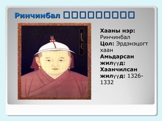 Ринчинбал ᠬᠬᠬᠬᠬᠬᠬᠬᠬ
Хааны нэр:
Ринчинбал
Цол: Эрдэнэцогт
хаан
Амьдарсан
жилүү д:
Хаанчилсан
жилүү д: 13261332

 