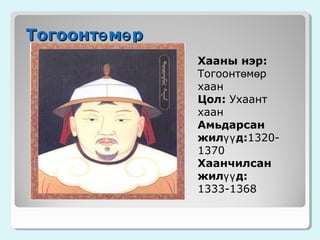 Тогоонтө мө р
Хааны нэр:
Тогоонтөмөр
хаан
Цол: Ухаант
хаан
Амьдарсан
жилүү д:13201370
Хаанчилсан
жилүү д:
1333-1368

 