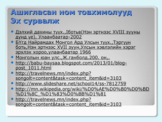 Ашигласан ном товхимолууд
Эх сурвалж
Дэлхий дахины түүх.,Iботьв(Нэн эртнээс XVIII зууны
дунд үе), Улаанбаатар-2002
 БҮгд Найрамдах Монгол Ард Улсын түүх.,Тэрг үүн
боть,Нэн эртнээс XVII зуун,Улсын хэвлэлийн хэрэг
эрхлэх хороо,улаанбаатар 1966
 Монголын юан улс.,Ж.ганболд.200. он,.
 http://babu-baysaa.blogspot.com/2013/01/blogpost_1011.html
 http://travelnews.mn/index.php?
songolt=content&task=content_item&id=3103
 http://www.slideshare.net/school14/ss-7812759
 http://mn.wikipedia.org/wiki/%D0%AE%D0%B0%D0%BD
%D1%8C_%D1%83%D0%BB%D1%81
 http://travelnews.mn/index.php?
songolt=content&task=content_item&id=3103


 