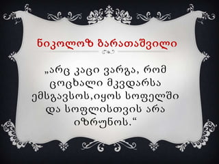 ნიკოლოზ ბარათაშვილი
„არც კაცი ვარგა, რომ
ცოცხალი მკვდარსა
ემსგავსოს,იყოს სოფელში
და სოფლისთვის არა
იზრუნოს.“

 