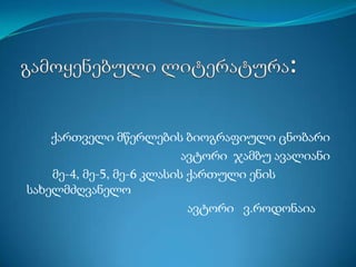 ქართველი მწერლების ბიოგრაფიული ცნობარი
ავტორი ჯამბუ ავალიანი
მე-4, მე-5, მე-6 კლასის ქართული ენის
სახელმძღვანელო
ავტორი ვ.როდონაია

 