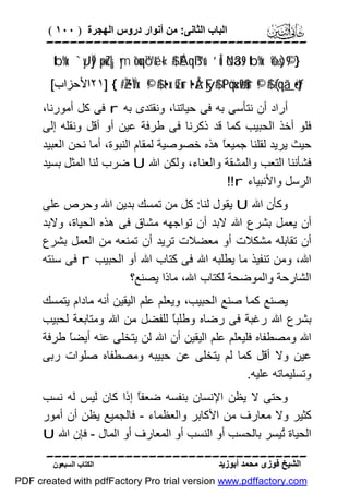 ‫اﻟﺒﺎب اﻟﺜﺎﻧﻰ: ﻣﻦ أﻧﻮار دروس اﻟﮭﺠﺮة ) ٠٠١ (‬

‫‪‬‬
‫} 9©)‪tb%x. `yJÏj9 ×puZ|¡ym îouqó™é& «!$# ÉAqß™u‘ ’Îû öNä3s9 tb%x. ô‰s‬‬
‫‪٢١] { #ZŽ•ÏVx. ©!$# t•x.sŒur t•ÅzFy$# tPöqu‹ø9$#ur ©!$# (#qã_ö•tƒ‬اﻷﺣﺰاب[‬

‫أراد أن ﻧﺘﺄﺳﻰ ﺑﮫ ﻓﻰ ﺣﯿﺎﺗﻨﺎ، وﻧﻘﺘﺪى ﺑﮫ ‪ r‬ﻓﻰ ﻛﻞ أﻣﻮرﻧﺎ،‬
‫ﻓﻠﻮ أﺧﺬ اﻟﺤﺒﯿﺐ ﻛﻤﺎ ﻗﺪ ذﻛﺮﻧﺎ ﻓﻰ ﻃﺮﻓﺔ ﻋﯿﻦ أو أﻗﻞ وﻧﻘﻠﮫ إﻟﻰ‬
‫ﺣﯿﺚ ﯾﺮﯾﺪ ﻟﻘﻠﻨﺎ ﺟﻤﯿﻌً ھﺬه ﺧﺼﻮﺻﯿﺔ ﻟﻤﻘﺎم اﻟﻨﺒﻮة، أﻣﺎ ﻧﺤﻦ اﻟﻌﺒﯿﺪ‬
‫ﺎ‬
‫ﻓﺸﺄﻧﻨﺎ اﻟﺘﻌﺐ واﻟﻤﺸﻘﺔ واﻟﻌﻨﺎء، وﻟﻜﻦ اﷲ ‪ U‬ﺿﺮب ﻟﻨﺎ اﻟﻤﺜﻞ ﺑﺴﯿﺪ‬
‫اﻟﺮﺳﻞ واﻷﻧﺒﯿﺎء ‪!!r‬‬
‫وﻛﺄن اﷲ ‪ U‬ﯾﻘﻮل ﻟﻨﺎ: ﻛﻞ ﻣﻦ ﺗﻤﺴﻚ ﺑﺪﯾﻦ اﷲ وﺣﺮص ﻋﻠﻰ‬
‫أن ﯾﻌﻤﻞ ﺑﺸﺮع اﷲ ﻻﺑﺪ أن ﺗﻮاﺟﮭﮫ ﻣﺸﺎق ﻓﻰ ھﺬه اﻟﺤﯿﺎة، وﻻﺑﺪ‬
‫أن ﺗﻘﺎﺑﻠﮫ ﻣﺸﻜﻼت أو ﻣﻌﻀﻼت ﺗﺮﯾﺪ أن ﺗﻤﻨﻌﮫ ﻣﻦ اﻟﻌﻤﻞ ﺑﺸﺮع‬
‫اﷲ، وﻣﻦ ﺗﻨﻔﯿﺬ ﻣﺎ ﯾﻄﻠﺒﮫ اﷲ ﻓﻰ ﻛﺘﺎب اﷲ أو اﻟﺤﺒﯿﺐ ‪ r‬ﻓﻰ ﺳﻨﺘﮫ‬
‫اﻟﺸﺎرﺣﺔ واﻟﻤﻮﺿﺤﺔ ﻟﻜﺘﺎب اﷲ، ﻣﺎذا ﯾﺼﻨﻊ؟‬
‫ﯾﺼﻨﻊ ﻛﻤﺎ ﺻﻨﻊ اﻟﺤﺒﯿﺐ، وﯾﻌﻠﻢ ﻋﻠﻢ اﻟﯿﻘﯿﻦ أﻧﮫ ﻣﺎدام ﯾﺘﻤﺴﻚ‬
‫ﺑﺸﺮع اﷲ رﻏﺒﺔ ﻓﻰ رﺿﺎه وﻃﻠﺒً ﻟﻠﻔﻀﻞ ﻣﻦ اﷲ وﻣﺘﺎﺑﻌﺔ ﻟﺤﺒﯿﺐ‬
‫ﺎ‬
‫اﷲ وﻣﺼﻄﻔﺎه ﻓﻠﯿﻌﻠﻢ ﻋﻠﻢ اﻟﯿﻘﯿﻦ أن اﷲ ﻟﻦ ﯾﺘﺨﻠﻰ ﻋﻨﮫ أﯾﻀً ﻃﺮﻓﺔ‬
‫ﺎ‬
‫ﻋﯿﻦ وﻻ أﻗﻞ ﻛﻤﺎ ﻟﻢ ﯾﺘﺨﻠﻰ ﻋﻦ ﺣﺒﯿﺒﮫ وﻣﺼﻄﻔﺎه ﺻﻠﻮات رﺑﻰ‬
‫وﺗﺴﻠﯿﻤﺎﺗﮫ ﻋﻠﯿﮫ.‬
‫وﺣﺘﻰ ﻻ ﯾﻈﻦ اﻹﻧﺴﺎن ﺑﻨﻔﺴﮫ ﺿﻌﻔً إذا ﻛﺎن ﻟﯿﺲ ﻟﮫ ﻧﺴﺐ‬
‫ﺎ‬
‫ﻛﺜﯿﺮ وﻻ ﻣﻌﺎرف ﻣﻦ اﻷﻛﺎﺑﺮ واﻟﻌﻈﻤﺎء - ﻓﺎﻟﺠﻤﯿﻊ ﯾﻈﻦ أن أﻣﻮر‬
‫اﻟﺤﯿﺎة ُﯿﺴﺮ ﺑﺎﻟﺤﺴﺐ أو اﻟﻨﺴﺐ أو اﻟﻤﻌﺎرف أو اﻟﻤﺎل - ﻓﺈن اﷲ ‪U‬‬
‫ﺗ‬
‫‪‬‬
‫اﻟﺸﯿﺦ ﻓﻮزى ﻣﺤﻤﺪ أﺑﻮزﯾﺪ‬

‫اﻟﻜﺘﺎب اﻟﺴﺒﻌﻮن‬

‫‪PDF created with pdfFactory Pro trial version www.pdffactory.com‬‬

 