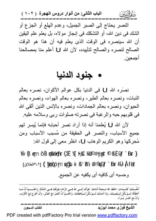 ‫اﻟﺒﺎب اﻟﺜﺎﻧﻰ: ﻣﻦ أﻧﻮار دروس اﻟﮭﺠﺮة ) ٢٠١ (‬

‫‪‬‬
‫اﻟﻨﺼﺮ ﯾﺤﺘﺎج إﻟﻰ اﻟﺼﺒﺮ اﻟﺠﻤﯿﻞ، وﻋﺪم اﻟﮭﻠﻊ أو اﻟﺠﺰع أو‬
‫اﻟﺸﻚ ﻓﻰ دﯾﻦ اﷲ، أو اﻟﺘﺸﻜﻚ ﻓﻰ إﻧﺠﺎز ﻣﻮﻻه، ﺑﻞ ﯾﻌﻠﻢ ﻋﻠﻢ اﻟﯿﻘﯿﻦ‬
‫أن اﷲ ﺳﯿﻨﺼﺮه ﻓﻰ اﻟﻮﻗﺖ اﻟﺬى ﯾﻌﻠﻢ ﻓﯿﮫ أن ھﺬا ھﻮ اﻟﻮﻗﺖ‬
‫اﻟﺼﺎﻟﺢ ﻟﻨﺼﺮه واﻟﺼﺎﻟﺢ ﻟﺘﺄﯾﯿﺪه، ﻷن اﷲ ‪ U‬أﻋﻠﻢ ﻣﻨﺎ ﺑﻤﺼﺎﻟﺤﻨﺎ‬
‫أﺟﻤﻌﯿﻦ.‬

‫• ﺟﻨﻮد اﻟﺪﻧﯿﺎ‬
‫ﻧ َﺮه اﷲ ‪ U‬ﻓﻰ اﻟﺪﻧﯿﺎ ﺑﻜﻞ ﻋﻮاﻟﻢ اﻷﻛﻮان، ﻧﺼﺮه ﺑﻌﺎﻟﻢ‬
‫ﺼ‬
‫اﻟﻨﺒﺎت، وﻧﺼﺮه ﺑﻌﺎﻟﻢ اﻟﻄﯿﺮ، وﻧﺼﺮه ﺑﻌﺎﻟﻢ اﻟﮭﻮاء، وﻧﺼﺮه ﺑﻌﺎﻟﻢ‬
‫اﻟﺤﯿﻮان، وﻧﺼﺮه ﺑﻌﺎﻟﻢ اﻟﺠﻤﺎدات، وﻧﺼﺮه ﺑﺎﻹﻧﺲ اﻟﺬﯾﻦ أﻟﻘﻰ اﷲ‬
‫ﻓﻰ ﻗﻠﻮﺑﮭﻢ ﺣﺒﮫ واﻟﺮﻏﺒﺔ ﻓﻰ ﻧﺼﺮﺗﮫ ﺻﻠﻮات رﺑﻰ وﺳﻼﻣﮫ ﻋﻠﯿﮫ.‬
‫ﻷن اﷲ ‪ُ U‬ﻌﻠﻤﻨﺎ أﻧﮫ إذا أراد ﻧﺼﺮ أﺣﺒﺎﺑﮫ ﻓﺈﻧﻤﺎ ُﯿﺴﺮ ﻟﮭﻢ‬
‫ﯾ‬
‫ﯾ‬
‫ﺟﻤﯿﻊ اﻷﺳﺒﺎب، واﻟﻨﺼﺮ ﻓﻰ اﻟﺤﻘﯿﻘﺔ ﻣﻦ ُﺴﺒﺐ اﻷﺳﺒﺎب وﻣﻦ‬
‫ﻣ‬
‫ُﺤﺮﻛﮭﺎ وھﻮ اﻟﻜﺮﯾﻢ اﻟﻮھﺎب ‪ ،U‬اﻧﻈﺮ ﻣﻌﻰ إﻟﻰ ﻗﻮل اﷲ:‬
‫ﻣ‬
‫} ‪Ÿw ß]ø‹ym ô`ÏB çmø%ã—ö•tƒur ÇËÈ %[`t•øƒxC ¼ã&©! @yèøgs† ©!$# È,-Gtƒ `tBur‬‬
‫†‪{ ÿ¼çmç7ó¡ym uqßgsù «!$# ’n?tã ö@©.uqtGtƒ `tBur 4 Ü=Å¡tFøts‬‬

‫]٢-٣اﻟﻄﻼق[‬

‫وﺣﺴﺒﮫ أى ﻛﺎﻓﯿﮫ أى ﯾﻜﻔﯿﮫ ﻋﻦ اﻟﺠﻤﯿﻊ.‬

‫ﹸﻋ‪ ‬ﱢـ ‪‬ﻚ‪ ‬ﻛﹶﻠ‪‬ـﻤ‪‬ﺎﺕ‪ ،‬ﺍﺣ‪‬ﻔﹶﻆ‪ ‬ﺍﷲ ﺗ‪‬ـﺠﹺﺪ‪  ‬ﺃﹶﻣ‪‬ﺎﻣ‪‬ﻚ‪ .‬ﺗ‪‬ﻌ‪ ‬ﻑ‪ ‬ﺇﹺﻟﹶـﻰ ﺍﷲ ﻓ‪‬ـﻲ ﺍﻟ ‪‬ﺧ‪‬ﺎﺀِ ﻳ‪‬ﻌ‪‬ﺮﹺﻓﹾﻚ‪ ‬ﻓ‪‬ـﻲ ﺍﻟ ‪ ‬ﺓ‪ ،‬ﻭ‪‬ﺍﻋ‪‬ﻠﹶــﻢ‪ ‬ﺃﹶ ﱠ ﻣ‪‬ـﺎ‬
‫ﻥ‬
‫ﺸﺪ‬
‫ﺮ‬
‫ﺮ‬
‫ﻩ‬
‫ﺃﻠ ﻤ‬
‫ﺃﹶﺧ‪‬ﻄﹶﺄﹶﻙ‪ ‬ﻟﹶـﻢ‪ ‬ﻳ‪ ‬ﹸﻦ‪ ‬ﻟ‪‬ـ‪‬ﺼ‪‬ﻴﺒ‪‬ﻚ‪ ،‬ﻭ‪‬ﻣ‪‬ﺎ ﺃﹶﺻ‪‬ﺎﺑ‪‬ﻚ‪ ‬ﻟﹶـﻢ‪ ‬ﻳ‪ ‬ﹸﻦ‪ ‬ﻟ‪‬ـ‪‬ﺨ‪‬ﻄ‪‬ﺌﹶﻚ‪ ،‬ﻭ‪‬ﺍﻋ‪‬ﻠﹶـﻢ‪ ‬ﺃﹶ ﱠ ﺍﻟ‪‬ﺼ‪‬ﺮ‪ ‬ﻣ‪‬ﻊ‪ ‬ﺍﻟ ‪‬ﺒ‪‬ﺮﹺ، ﻭ‪‬ﺃﹶ ﱠ ﺍﻟﻔﹶﺮ‪‬ﺝ‪ ‬ﻣ‪‬ﻊ‪ ‬ﺍﻟﻜﹶﺮ‪‬ﺏﹺ،‬
‫ﻥ‬
‫ﺼ‬
‫ﻥ ﻨ‬
‫ﻴ‬
‫ﻜ‬
‫ﻴ‬
‫ﻜ‬
‫ﻭ‪‬ﺃﹶ ﱠ ﻣ‪‬ﻊ‪ ‬ﺍﻟ ‪‬ﺴ‪‬ﺮﹺ ‪‬ﺴ‪‬ﺮﺍﹰ«.‬
‫ﻌ ﻳ‬
‫ﻥ‬

‫‪‬‬
‫اﻟﺸﯿﺦ ﻓﻮزى ﻣﺤﻤﺪ أﺑﻮزﯾﺪ‬

‫اﻟﻜﺘﺎب اﻟﺴﺒﻌﻮن‬

‫‪PDF created with pdfFactory Pro trial version www.pdffactory.com‬‬

 