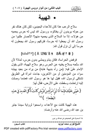 ‫اﻟﺒﺎب اﻟﺜﺎﻧﻰ: ﻣﻦ أﻧﻮار دروس اﻟﮭﺠﺮة ) ٨٠١ (‬

‫‪‬‬

‫• اﻟﮭﯿﺒﺔ‬
‫ﺳﻼح اﻟﺮﻋﺐ ھﺬا ﻛﺎن ﻟﻸﻋﺪاء اﻟﺒﻌﯿﺪﯾﻦ، ﻟﻜﻦ ﻛﺎن ھﻨﺎك ﻧﻔﺮ‬
‫ﻣﻦ ﺣﻮﻟﮫ ﯾﺮﯾﺪون أن ﯾﻐﺘﺎﻟﻮه، ورﺳﻮل اﷲ ﻟﯿﺲ ﻟﮫ ﺣﺮس ﯾﺤﻤﯿﮫ‬
‫ﻣﻦ ھﺆﻻء، إذً ﻣﺎ اﻟﺴﻼح اﻟﺬى ﯾﺤﻤﯿﮫ ﻣﻨﮭﻢ؟ اﻷﻧﺼﺎر ﻃﻠﺒﻮا ﻣﻦ‬
‫ا‬
‫رﺳﻮل اﷲ أن ﯾﺠﻌﻠﻮا ﻟﮫ ﺣﺮﺳً، ﻓﺘﺮﻛﮭﻢ رﺳﻮل اﷲ ﯾﺠﻌﻠﻮن ﻟﮫ‬
‫ﺎ‬
‫ﺣﺮﺳً إﻟﻰ أن ﻧﺰل ﻗﻮل اﷲ:‬
‫ﺎ‬
‫} ‪٦٧] { Ä¨$¨Z9$# z`ÏB š•ßJÅÁ÷ètƒ ª!$#ur‬اﻟﻤﺎﺋﺪة[‬

‫ﻓﺮﻓﺾ اﻟﺤﺮاﺳﺔ، ﻓﻜﺎن ﯾﻨﺎم وﯾﻤﺸﻰ ﺑﺪون ﺣﺮس، ﻟﻤﺎذ؟ ﻷن‬
‫اﷲ ﺳﱠﺤﮫ ﺑﺴﻼح ﯾﻐﻨﯿﮫ ﻋﻦ اﻟﺤﺮس وھﻮ ﺳﻼح اﻟﮭﯿﺒﺔ، اﻟﺬى ﯾﻘﻮل‬
‫ﻠ‬
‫اﻹﻣﺎم ﻋﻠ ّ ﻓﯿﮫ: )ﻣﻦ رآه ﺑﺪﯾﮭﺔ ھﺎﺑﮫ( ﻣﻦ ﯾﺮاه ﻣﻦ ﺑﻌﯿﺪ ﯾﮭﺎﺑﮫ‬
‫ﻰ‬
‫ﺳﻮاء ﻣﻦ اﻟﻤﺆﻣﻨﯿﻦ أو ﻣﻦ اﻵﺧﺮﯾﻦ، ﺟﺎءت اﻣﺮأة ﻓﻰ اﻟﻄﺮﯾﻖ‬
‫ﺗﺸﺘﻜﻰ ﻟﺮﺳﻮل اﷲ، ﻓﻘﯿﻞ ﻟﮭﺎ ھﺎ ھﻮ رﺳﻮل اﷲ، ﻓﻌﻨﺪﻣﺎ وﺻﻠﺖ‬
‫إﻟﯿﮫ ارﺗﻌﺸﺖ وﺳﻘﻄﺖ ﻋﻠﻰ اﻷرض، ﻓﻘﺎل ﻟﮭﺎ:‬

‫} ﻫ‪‬ﻮ‪‬ﻧْﻰ ﻋ‪‬ﻠَﻴ‪‬ﻚ‪ ‬ﻓَﺈِﻧﱠﻤﺎ ﺃَﻧﺎ ﺍﺑ‪‬ﻦ‪ ‬ﺍﻣ‪‬ﺮ‪‬ﺃَﺓ‪ ‬ﻣ‪‬ﻦ‪ ‬ﻗُﺮ‪‬ﻳ‪‬ﺶٍ ﻛﺎﻧَﺖ‪ ‬ﺗَﺄﻛُﻞُ ﺍﻟْﻘَﺪﻳﺪ‪ ‬ﰲ ﻫﺬ‪‬ﻩ‪‬‬
‫ْ‬
‫ﺍﻟْﺒ‪‬ﻄْﺤﺎﺀ‪{ ‬‬

‫‪‬‬

‫ھﺬه اﻟﮭﯿﺒﺔ ﻛﺎﻧﺖ ﻣﻊ اﻷﻋﺪاء، واﺳﻤﻌﻮا ﻟﺮواﯾﺔ ﺳﯿﺪﻧﺎ ﺟﺎﺑﺮ‬
‫ﺑﻦ ﻋﺒﺪ اﷲ رﺿﻰ اﷲ ﻋﻨﮫ وأرﺿﺎه:‬
‫٤٦ ﺍﳌﺴﺘﺪﺭﻙ ﻋﻠﻰ ﺍﻟﺼﺤﻴﺤﲔ ﻋﻦ ﻋﺒﺪﺍﷲ ﺑﻦ ﺟﺮﻳﺮ.‬

‫‪‬‬
‫اﻟﺸﯿﺦ ﻓﻮزى ﻣﺤﻤﺪ أﺑﻮزﯾﺪ‬

‫اﻟﻜﺘﺎب اﻟﺴﺒﻌﻮن‬

‫‪PDF created with pdfFactory Pro trial version www.pdffactory.com‬‬

 