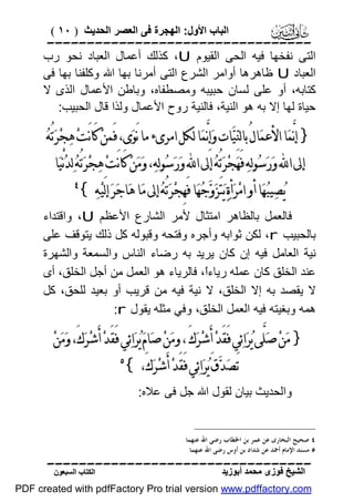 ‫اﻟﺒﺎب اﻷول: اﻟﮭﺠﺮة ﻓﻰ اﻟﻌﺼﺮ اﻟﺤﺪﯾﺚ ) ٠١ (‬

‫‪‬‬
‫اﻟﺘﻰ ﻧﻔﺨﮭﺎ ﻓﯿﮫ اﻟﺤﻰ اﻟﻘﯿﻮم ‪ ،U‬ﻛﺬﻟﻚ أﻋﻤﺎل اﻟﻌﺒﺎد ﻧﺤﻮ رب‬
‫اﻟﻌﺒﺎد ‪ U‬ﻇﺎھﺮھﺎ أواﻣﺮ اﻟﺸﺮع اﻟﺘﻰ أﻣﺮﻧﺎ ﺑﮭﺎ اﷲ وﻛﻠﻔﻨﺎ ﺑﮭﺎ ﻓﻰ‬
‫ﻛﺘﺎﺑﮫ، أو ﻋﻠﻰ ﻟﺴﺎن ﺣﺒﯿﺒﮫ وﻣﺼﻄﻔﺎه، وﺑﺎﻃﻦ اﻷﻋﻤﺎل اﻟﺬى ﻻ‬
‫ﺣﯿﺎة ﻟﮭﺎ إﻻ ﺑﮫ ھﻮ اﻟﻨﯿﺔ، ﻓﺎﻟﻨﯿﺔ روح اﻷﻋﻤﺎل وﻟﺬا ﻗﺎل اﻟﺤﺒﯿﺐ:‬

‫} ﺇﻧﱠﻤ‪‬ﺎ ﺍﻷﻋﻤ‪‬ﺎﻝُ ﺑﺎﻟﻨ‪‬ﻴ‪‬ﺎﺕ ﻭ‪‬ﺇِﻧﱠﻤ‪‬ﺎ ﻟﻜﻞ ﺍﻣﺮﻯﺀ ﻣﺎ ﻧَﻮ‪‬ﻯ، ﻓَﻤﻦ‪ ‬ﻛَﺎﻧَﺖ‪ ‬ﻫ‪‬ﺠ‪‬ﺮ‪‬ﺗُﻪ‪‬‬
‫ﺇﱃ ﺍ‪ ‬ﻭ‪‬ﺭ‪‬ﺳ‪‬ﻮﻟ‪‬ﻪ‪ ‬ﻓَﻬ‪‬ﺠ‪‬ﺮ‪‬ﺗُﻪ‪ ‬ﺇﱃ ﺍ‪ ‬ﻭ‪‬ﺭ‪‬ﺳ‪‬ﻮﻟ‪‬ﻪ‪ ،‬ﻭ‪‬ﻣ‪‬ﻦ‪ ‬ﻛَﺎﻧَﺖ‪ ‬ﻫ‪‬ﺠ‪‬ﺮ‪‬ﺗُﻪ‪ ‬ﻟ‪‬ﺪ‪‬ﻧْﻴ‪‬ﺎ‬
‫ﻳ‪‬ﺼ‪‬ﻴﺒ‪‬ﻬ‪‬ﺎ ﺃﻭ ﺍﻣ‪‬ﺮ‪‬ﺃﺓ‪ ‬ﻳ‪‬ﺘَﺰ‪‬ﻭ‪‬ﺟ‪‬ﻬ‪‬ﺎ ﻓَﻬِﺠ‪‬ﺮ‪‬ﺗُﻪ‪ ‬ﺇﱃ ﻣ‪‬ﺎ ﻫ‪‬ﺎﺟ‪‬ﺮ‪ ‬ﺇﻟَﻴ‪‬ﻪ‪{ ‬‬

‫‪‬‬

‫ﻓﺎﻟﻌﻤﻞ ﺑﺎﻟﻈﺎھﺮ اﻣﺘﺜﺎل ﻷﻣﺮ اﻟﺸﺎرع اﻷﻋﻈﻢ ‪ ،U‬واﻗﺘﺪاء‬
‫ﺑﺎﻟﺤﺒﯿﺐ ‪ ،r‬ﻟﻜﻦ ﺛﻮاﺑﮫ وأﺟﺮه وﻓﺘﺤﮫ وﻗﺒﻮﻟﮫ ﻛﻞ ذﻟﻚ ﯾﺘﻮﻗﻒ ﻋﻠﻰ‬
‫ﻧﯿﺔ اﻟﻌﺎﻣﻞ ﻓﯿﮫ إن ﻛﺎن ﯾﺮﯾﺪ ﺑﮫ رﺿﺎء اﻟﻨﺎس واﻟﺴﻤﻌﺔ واﻟﺸﮭﺮة‬
‫ﻋﻨﺪ اﻟﺨﻠﻖ ﻛﺎن ﻋﻤﻠﮫ رﯾﺎءً، ﻓﺎﻟﺮﯾﺎء ھﻮ اﻟﻌﻤﻞ ﻣﻦ أﺟﻞ اﻟﺨﻠﻖ، أى‬
‫ا‬
‫ﻻ ﯾﻘﺼﺪ ﺑﮫ إﻻ اﻟﺨﻠﻖ، ﻻ ﻧﯿﺔ ﻓﯿﮫ ﻣﻦ ﻗﺮﯾﺐ أو ﺑﻌﯿﺪ ﻟﻠﺤﻖ، ﻛﻞ‬
‫ھﻤﮫ وﺑﻐﯿﺘﮫ ﻓﯿﮫ اﻟﻌﻤﻞ اﻟﺨﻠﻖ، وﻓﻲ ﻣﺜﻠﮫ ﯾﻘﻮل ‪:r‬‬

‫} ﻣ‪‬ﻦ‪ ‬ﺻ‪‬ﻠﱠﻰ ﻳ‪‬ﺮ‪‬ﺍﺋ‪‬ﻲ ﻓَﻘَﺪ‪ ‬ﺃَﺷ‪‬ﺮ‪‬ﻙَ ، ﻭﻣ‪‬ﻦ‪ ‬ﺻ‪‬ﺎﻡ‪ ‬ﻳ‪‬ﺮ‪‬ﺍﺋ‪‬ﻲ ﻓَﻘَﺪ‪ ‬ﺃَﺷ‪‬ﺮ‪‬ﻙَ، ﻭ‪‬ﻣ‪‬ﻦ‪‬‬
‫ﺗَﺼ‪‬ﺪ‪‬ﻕَ ﻳ‪‬ﺮ‪‬ﺍﺋ‪‬ﻲ ﻓَﻘَﺪ‪ ‬ﺃَﺷ‪‬ﺮ‪‬ﻙَ، {‬

‫‪‬‬

‫واﻟﺤﺪﯾﺚ ﺑﯿﺎن ﻟﻘﻮل اﷲ ﺟﻞ ﻓﻰ ﻋﻼه:‬

‫٤ ﺻﺤﻴﺢ ﺍﻟﺒﺨﺎﺭﻯ ﻋﻦ ﻋﻤﺮ ﺑﻦ ﺍﳋﻄﺎﺏ ﺭﺿﻰ ﺍﷲ ﻋﻨﻬﻤﺎ.‬
‫٥ ﻣﺴﻨﺪ ﺍﻹﻣﺎﻡ ﺃﲪﺪ ﻋﻦ ﺷﺪﺍﺩ ﺑﻦ ﺃﻭﺱ ﺭﺿﻰ ﺍﷲ ﻋﻨﻬﻤﺎ.‬

‫‪‬‬
‫اﻟﺸﯿﺦ ﻓﻮزى ﻣﺤﻤﺪ أﺑﻮزﯾﺪ‬

‫اﻟﻜﺘﺎب اﻟﺴﺒﻌﻮن‬

‫‪PDF created with pdfFactory Pro trial version www.pdffactory.com‬‬

 