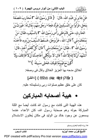 ‫اﻟﺒﺎب اﻟﺜﺎﻧﻰ: ﻣﻦ أﻧﻮار دروس اﻟﮭﺠﺮة ) ٩٠١ (‬

‫‪‬‬

‫ﻋ‪‬ﻦ‪ ‬ﺟ‪‬ﺎﺑِﺮِ ﺑ‪‬ﻦِ ﻋ‪‬ﺒ‪‬ﺪ‪ ‬ﺍ‪ ، ِ‬ﻗَﺎﻝَ: } ﻗَﺎﺗَﻞَ ﺭ‪‬ﺳ‪‬ﻮﻝُ ﺍ‪ r ِ‬ﻣ‪‬ﺤ‪‬ﺎﺭِﺏ‪ ‬ﺧ‪‬ﺼ‪‬ﻔَﺔَ‬

‫ﺑِﻨ‪‬ﺨﻞٍ، ﻓَﺮ‪‬ﺃَﻭ‪‬ﺍ ﻣ‪‬ﻦ‪ ‬ﺍﻟْﻤ‪‬ﺴﻠ‪‬ﻤ‪‬ﲔ‪ ‬ﻏ‪‬ﺮ‪‬ﺓ‪ ،‬ﻓَﺠ‪‬ﺎﺀ‪ ‬ﺭ‪‬ﺟ‪‬ﻞٌ ﻣ‪‬ﻨ‪‬ﻬ‪‬ﻢ‪ ،‬ﻳ‪‬ﻘَﺎﻝُ ﻟَﻪ‪ :‬ﻏَﻮ‪‬ﺭ‪‬ﺙ‪ ‬ﺑ‪‬ﻦ‪‬‬
‫‪‬‬
‫ْ‬
‫ﺍﻟْﺤ‪‬ﺎﺭِﺙ‪ ،‬ﺣ‪‬ﺘﱠﻰ ﻗَﺎﻡ‪ ‬ﻋ‪‬ﻠَﻰ ﺭ‪‬ﺃْﺱِ ﺭ‪‬ﺳ‪‬ﻮﻝِ ﺍ‪ r ِ‬ﺑِﺎﻟﺴ‪‬ﻴ‪‬ﻒ‪ ،‬ﻓَﻘَﺎﻝَ: ﻣ‪‬ﻦ‪‬‬

‫ﻳ‪‬ﻤ‪‬ﻨ‪‬ﻌ‪‬ﻚ‪ ‬ﻣ‪‬ﻨ‪‬ﻲ؟ ﻗَﺎﻝَ: ﺍ‪ ، ُ‬ﻋ‪‬ﺰ‪ ‬ﻭ‪‬ﺟ‪‬ﻞﱠ، ﻓَﺴ‪‬ﻘَﻂَ ﺍﻟﺴ‪‬ﻴ‪‬ﻒ‪ ‬ﻣ‪‬ﻦ‪ ‬ﻳ‪‬ﺪ‪‬ﻩ‪ ،‬ﻓَﺄَﺧ‪‬ﺬَﻩ‪‬‬
‫ﺭ‪‬ﺳ‪‬ﻮﻝُ ﺍ‪ ، r ِ‬ﻓَﻘَﺎﻝَ: ﻣ‪‬ﻦ‪ ‬ﻳ‪‬ﻤ‪‬ﻨ‪‬ﻌ‪‬ﻚ‪ ‬ﻣ‪‬ﻨ‪‬ﻲ؟ ﻗَﺎﻝَ: ﻛُﻦ‪ ‬ﻛَﺨﻴ‪‬ﺮِ ﺁﺧ‪‬ﺬ‪ ،‬ﻗَﺎﻝَ:‬
‫َ‬

‫ﺃَﺗَﺸ‪‬ﻬ‪‬ﺪ‪ ‬ﺃَﻥ‪ ‬ﻻَ ﺇِﻟَﻪ‪ ‬ﺇِﻻﱠ ﺍ‪ُ‬؟ ﻗَﺎﻝَ: ﻻَ، ﻭ‪‬ﻟَﻜ‪‬ﻨ‪‬ﻲ ﺃُﻋ‪‬ﺎﻫ‪‬ﺪ‪‬ﻙَ ﺃَﻥ‪ ‬ﻻَ ﺃُﻗَﺎﺗ‪‬ﻠَﻚ‪ ،‬ﻭ‪‬ﻻَ‬
‫ﺃَﻛُﻮﻥ‪ ‬ﻣ‪‬ﻊ‪ ‬ﻗَﻮ‪‬ﻡٍ ﻳ‪‬ﻘَﺎﺗ‪‬ﻠُﻮﻧَﻚ‪ ،‬ﻓَﺨَﻠﱠﻰ ﺳ‪‬ﺒِﻴﻠَﻪ‪{‬‬

‫‪‬‬

‫أﺧﻼق ﻣﺪﺣﮫ ﺑﮭﺎ اﻟﻌﺰﯾﺰ اﻟﺨﻼق وﻗﺎل ﻓﻰ وﺻﻔﮫ:‬
‫} ‪٤] { 5OŠÏàtã @,è=äz 4’n?yès9 y7¯RÎ)ur‬اﻟﻘﻠﻢ[‬

‫ﻛﺎن ﻋﻠﻰ ﺧﻠﻖ ﻋﻈﯿﻢ ﺻﻠﻮات رﺑﻰ وﺗﺴﻠﯿﻤﺎﺗﮫ ﻋﻠﯿﮫ.‬

‫• ھﯿﺒﺔ أﺻﺤﺎﺑﮫ اﻟﻤﺒﺎرﻛﯿﻦ‬
‫ھﺬه اﻟﮭﯿﺒﺔ اﻟﺘﻰ ﻛﺎﻧﺖ ﻣﻊ رﺳﻮل اﷲ ﻛﺎﻧﺖ أﯾﻀً ﻣﻊ اﻟﺜﻠﺔ‬
‫ﺎ‬
‫اﻟﻤﺒﺎرﻛﺔ ﺣﻮﻟﮫ وھﻢ ﺻﺤﺎﺑﺔ رﺳﻮل اﷲ، ﻛﺎن اﻷﻋﺪاء ﻋﻨﺪﻣﺎ‬
‫ﯾﺴﻤﻌﻮن ﻋﻦ وﺟﻮد ﺧﺎﻟﺪ ﺑﻦ اﻟﻮﻟﯿﺪ ﻓﻰ ﻣﻜﺎن ُﻌﻠﻨﻮن اﻻﺳﺘﺴﻼم‬
‫ﯾ‬
‫٥٦ ﺭﻭﺍﻩ ﺍﻹﻣﺎﻡ ﺍﻟﺒﺨﺎﺭﻯ ﻭﻣﺴﻠﻢ.‬

‫‪‬‬
‫اﻟﺸﯿﺦ ﻓﻮزى ﻣﺤﻤﺪ أﺑﻮزﯾﺪ‬

‫اﻟﻜﺘﺎب اﻟﺴﺒﻌﻮن‬

‫‪PDF created with pdfFactory Pro trial version www.pdffactory.com‬‬

 