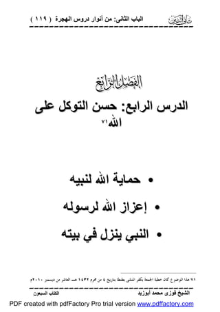 ‫اﻟﺒﺎب اﻟﺜﺎﻧﻰ: ﻣﻦ أﻧﻮار دروس اﻟﮭﺠﺮة ) ٩١١ (‬

‫‪‬‬

‫‪‬‬
‫اﻟﺪرس اﻟﺮاﺑﻊ: ﺣﺴﻦ اﻟﺘﻮﻛﻞ ﻋﻠﻰ‬
‫‪‬‬
‫اﷲ‬

‫• ﺣﻤﺎﯾﺔ اﷲ ﻟﻨﺒﯿﮫ‬
‫• إﻋﺰاز اﷲ ﻟﺮﺳﻮﻟﮫ‬
‫• اﻟﻨﺒﻲ ﯾﻨﺰل ﻓﻲ ﺑﯿﺘﮫ‬
‫١٧ ﻫﺬﺍ ﺍﳌﻮﺿﻮﻉ ﻛﺎﻥ ﺧﻄﺒﺔ ﺍﳉﻤﻌﺔ ﺑﻜﻔﺮ ﺍﳌﻨﺸﻰ ﺑﻄﻨﻄﺎ ﺑﺘﺎﺭﻳﺦ ٤ ﻣﻦ ﳏﺮﻡ ٢٣٤١ ﻫـ ﺍﻟﻌﺎﺷﺮ ﻣﻦ ﺩﻳﺴﻤﱪ ٠١٠٢ﻡ.‬

‫‪‬‬
‫اﻟﺸﯿﺦ ﻓﻮزى ﻣﺤﻤﺪ أﺑﻮزﯾﺪ‬

‫اﻟﻜﺘﺎب اﻟﺴﺒﻌﻮن‬

‫‪PDF created with pdfFactory Pro trial version www.pdffactory.com‬‬

 