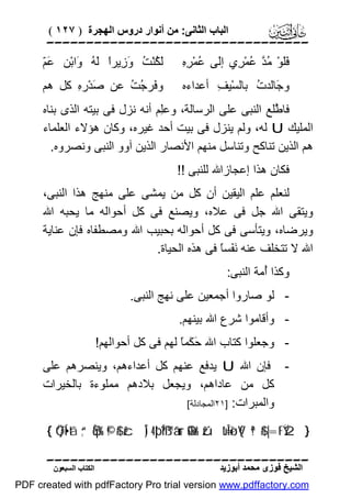 ‫اﻟﺒﺎب اﻟﺜﺎﻧﻰ: ﻣﻦ أﻧﻮار دروس اﻟﮭﺠﺮة ) ٧٢١ (‬

‫‪‬‬
‫ﻓﻠ ﻣﺪ ﻋ ﺮ ﻟ ﻋ ﺮه‬
‫ََﻮْ ُ ﱠ ُﻤْ ِي إَﻰ ُﻤْ ِ ِ‬

‫ﻋﻢ‬
‫َ ُﻨْ ُ َ ِﯾﺮً َ ُ َاﺑْﻦ َ ّ‬
‫ﻟﻜ ﺖ وز ا ﻟﮫ و‬

‫و َﺎﻟﺪ ُ ﺑﺎﻟﺴْﯿ ِ أﻋﺪاءه‬
‫ﻒ‬
‫ﺟ ت‬

‫و َﺮ ُ ُ ﻋﻦ َﺪْر ِ ﻛﻞ ھﻢ‬
‫ﺻ ه‬
‫ﻓ ﺟﺖ‬

‫ﻓﺎ ﱠﻠﻊ اﻟﻨﺒﻰ ﻋﻠﻰ اﻟﺮﺳﺎﻟﺔ، وﻋِﻢ أﻧﮫ ﻧﺰل ﻓﻰ ﺑﯿﺘﮫ اﻟﺬى ﺑﻨﺎه‬
‫ﻠ‬
‫ﻃ‬
‫اﻟﻤﻠﯿﻚ ‪ U‬ﻟﮫ، وﻟﻢ ﯾﻨﺰل ﻓﻰ ﺑﯿﺖ أﺣﺪ ﻏﯿﺮه، وﻛﺎن ھﺆﻻء اﻟﻌﻠﻤﺎء‬
‫ھﻢ اﻟﺬﯾﻦ ﺗﻨﺎﻛﺢ وﺗﻨﺎﺳﻞ ﻣﻨﮭﻢ اﻷﻧﺼﺎر اﻟﺬﯾﻦ آوو اﻟﻨﺒﻰ وﻧﺼﺮوه.‬
‫ﻓﻜﺎن ھﺬا إﻋﺠﺎزاﷲ ﻟﻠﻨﺒﻰ !!‬
‫ﻟﻨﻌﻠﻢ ﻋﻠﻢ اﻟﯿﻘﯿﻦ أن ﻛﻞ ﻣﻦ ﯾﻤﺸﻰ ﻋﻠﻰ ﻣﻨﮭﺞ ھﺬا اﻟﻨﺒﻰ،‬
‫وﯾﺘﻘﻰ اﷲ ﺟﻞ ﻓﻰ ﻋﻼه، وﯾﺼﻨﻊ ﻓﻰ ﻛﻞ أﺣﻮاﻟﮫ ﻣﺎ ﯾﺤﺒﮫ اﷲ‬
‫وﯾﺮﺿﺎه، وﯾﺘﺄﺳﻰ ﻓﻰ ﻛﻞ أﺣﻮاﻟﮫ ﺑﺤﺒﯿﺐ اﷲ وﻣﺼﻄﻔﺎه ﻓﺈن ﻋﻨﺎﯾﺔ‬
‫اﷲ ﻻ ﺗﺘﺨﻠﻒ ﻋﻨﮫ َ َﺴً ﻓﻰ ھﺬه اﻟﺤﯿﺎة.‬
‫ﻧﻔ ﺎ‬
‫وﻛﺬا ُﻣﺔ اﻟﻨﺒﻰ:‬
‫أ‬
‫ ﻟﻮ ﺻﺎروا أﺟﻤﻌﯿﻦ ﻋﻠﻰ ﻧﮭﺞ اﻟﻨﺒﻰ.‬‫ وأﻗﺎﻣﻮا ﺷﺮع اﷲ ﺑﯿﻨﮭﻢ.‬‫ وﺟﻌﻠﻮا ﻛﺘﺎب اﷲ َ َﻤً ﻟﮭﻢ ﻓﻰ ﻛﻞ أﺣﻮاﻟﮭﻢ!‬‫ﺣﻜ ﺎ‬
‫ ﻓﺈن اﷲ ‪ U‬ﯾﺪﻓﻊ ﻋﻨﮭﻢ ﻛﻞ أﻋﺪاءھﻢ، وﯾﻨﺼﺮھﻢ ﻋﻠﻰ‬‫ﻛﻞ ﻣﻦ ﻋﺎداھﻢ، وﯾﺠﻌﻞ ﺑﻼدھﻢ ﻣﻤﻠﻮءة ﺑﺎﻟﺨﯿﺮات‬
‫واﻟﻤﺒﺮات: ]١٢اﻟﻤﺠﺎدﻟﺔ[‬
‫} 2‪{ Ö“ƒÍ•tã ;“Èqs% ©!$# žcÎ) 4 þ’Í?ß™â‘ur O$tRr& žútùÎ=øîV{ ª!$# |=tFŸ‬‬

‫‪‬‬
‫اﻟﺸﯿﺦ ﻓﻮزى ﻣﺤﻤﺪ أﺑﻮزﯾﺪ‬

‫اﻟﻜﺘﺎب اﻟﺴﺒﻌﻮن‬

‫‪PDF created with pdfFactory Pro trial version www.pdffactory.com‬‬

 