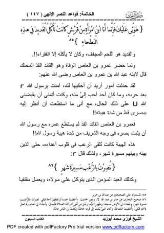 ‫اﻟﺨﺎﺗﻤﺔ: ﻗﻮاﻋﺪ اﻟﻨﺼﺮ اﻹﻟﮭﻰ ) ٧٤١ (‬

‫‪‬‬

‫} ﻫ‪‬ﻮ‪‬ﻧْﻰ ﻋ‪‬ﻠَﻴ‪‬ﻚ‪ ‬ﻓَﺈِﻧﱠﻤﺎ ﺃَﻧﺎ ﺍﺑ‪‬ﻦ‪ ‬ﺍﻣ‪‬ﺮ‪‬ﺃَﺓ‪ ‬ﻣ‪‬ﻦ‪ ‬ﻗُﺮ‪‬ﻳ‪‬ﺶٍ ﻛﺎﻧَﺖ‪ ‬ﺗَﺄﻛُﻞُ ﺍﻟْﻘَﺪﻳﺪ‪ ‬ﰲ ﻫﺬ‪‬ﻩ‪‬‬
‫ْ‬
‫ﺍﻟْﺒ‪‬ﻄْﺤﺎﺀ‪{ ‬‬

‫‪‬‬

‫واﻟﻘﺪﯾﺪ ھﻮ اﻟﻠﺤﻢ اﻟﻤﺠﻔﻒ، وﻛﺎن ﻻ ﯾﺄﻛﻠﮫ إﻻ اﻟﻔﻘﺮاء!!.‬
‫وﻟﻤﺎ ﺣﻀﺮ ﻋﻤﺮو ﺑﻦ اﻟﻌﺎص اﻟﻮﻓﺎة وھﻮ اﻟﻘﺎﺋﺪ اﻟﻔﺬ اﻟﻤﺤﻨﻚ‬
‫ﻗﺎل ﻻﺑﻨﮫ ﻋﺒﺪ اﷲ ﺑﻦ ﻋﻤﺮو ﺑﻦ اﻟﻌﺎص رﺿﻰ اﷲ ﻋﻨﮭﻢ:‬
‫ﻟﻘﺪ ﺣﺪﺛﺖ أﻣﻮر أرﯾﺪ أن أﺣﻜﯿﮭﺎ ﻟﻚ، آﻣﻨﺖ ﺑﺮﺳﻮل اﷲ ‪r‬‬
‫ﺑﻌﺪ ﺣﺮﺑﮫ، وﻣﺎ ﻛﺎن أﺣﺪ أﺣﺐ إﻟ ﱠ ﻣﻨﮫ، وﻛﻨﺖ أﺗﻤﻨﻰ أن ﯾﻘﺒﻀﻨﻰ‬
‫ﻰ‬
‫اﷲ ‪ U‬ﻋﻠﻰ ذﻟﻚ اﻟﺤﺎل، ﻣﻊ أﻧﻰ ﻣﺎ اﺳﺘﻄﻌﺖ أن أﻧﻈﺮ إﻟﯿﮫ‬
‫ﺑﺒﺼﺮى ﻗﻂ ﻣﻦ ﺷﺪة ھﯿﺒﺘﮫ!!‬
‫ﻓﻌﻤﺮو ﺑﻦ اﻟﻌﺎص اﻟﻘﺎﺋﺪ اﻟﻔﺬ ﻟﻢ ﯾﺴﺘﻄﻊ ﻋﻤﺮه ﻣﻊ رﺳﻮل اﷲ‬
‫أن ﯾﺜﺒﺖ ﺑﺼﺮه ﻓﻰ وﺟﮫ اﻟﺸﺮﯾﻒ ﻣﻦ ﺷﺪة ھﯿﺒﺔ رﺳﻮل اﷲ!!‬
‫ھﺬه اﻟﮭﯿﺒﺔ ﻛﺎﻧﺖ ُﻠﻘﻰ اﻟﺮﻋﺐ ﻓﻰ ﻗﻠﻮب أﻋﺪاءه، ﺣﺘﻰ اﻟﺬﯾﻦ‬
‫ﺗ‬
‫ﺑﯿﻨﮫ وﺑﯿﻨﮭﻢ ﻣﺴﯿﺮة ﺷﮭﺮ، وﻟﺬﻟﻚ ﻗﺎل ‪:r‬‬

‫} ﻧُﺼ‪‬ﺮ‪‬ﺕ‪ ‬ﺑﺎﻟﺮ‪‬ﻋ‪‬ﺐ ﻣ‪‬ﺴ‪‬ﲑ‪‬ﺓ‪ ‬ﺷ‪‬ﻬﺮٍ {‬

‫‪‬‬

‫ﺎ‬
‫وﻛﺬﻟﻚ اﻟﻌﺒﺪ اﻟﻤ ﺆﻣﻦ اﻟ ﺬى ﯾﺘﻮﻛ ﻞ ﻋﻠ ﻰ ﻣ ﻮﻻه، وﯾﻌﻤ ﻞ ﻣﻘﺘﻔﯿ ً‬
‫٥٨ ﺍﳌﺴﺘﺪﺭﻙ ﻋﻠﻰ ﺍﻟﺼﺤﻴﺤﲔ ﻋﻦ ﻋﺒﺪﺍﷲ ﺑﻦ ﺟﺮﻳﺮ.‬
‫٦٨ ﺻﺤﻴﺢ ﺍﻟﺒﺨﺎﺭﻯ ﻋﻦ ﺟﺎﺑﺮ ﺑﻦ ﻋﺒﺪ ﺍﷲ ‪ ،t‬ﻭﻧﺺ ﺍﳊﺪﻳﺚ: »ﹸﻋ‪‬ﻄ‪‬ﻴ ‪ ‬ﺧ‪‬ﻤﺴﺎﹰ ﱂ ‪‬ﻌ‪‬ﻄﹶ ‪  ‬ﺃﺣ ‪ ‬ﻗﺒﻠﻲ: ‪‬ﺼ‪‬ﺮ‪  ‬ﺑﺎﻟ ‪‬ﻋ‪‬ـﺐ‬
‫ﻧ ﺕ ﺮ‬
‫ﻳ ﻬﻦ ﺪ‬
‫ﺃ ﺖ‬
‫ﻞ‬
‫ﻣ‪‬ﺴِﲑ‪‬ﺓﹶ ﺷ‪‬ﻬﺮﹴ، ﻭ ‪‬ﻌ‪‬ﻠﹶﺖ‪ ‬ﱄﹶ ﺍﻷﺭ ‪ ‬ﻣ‪‬ﺴﺠﹺﺪﺍﹰ ﻭﻃﹶﻬﻮﺭﺍﹰ ﻓﺄﹶ‪‬ﻤﺎ ﺭ ‪‬ﻞﹴ ﻣﻦ ﹸ ‪‬ﱵ ﺃﺩﺭ‪‬ﻛﹶﺘ‪  ‬ﺍﻟﺼﻼ ﹸ ﻓﻠﹾ‪‬ﺼ‪ ‬ﱢ، ﻭ‪‬ﹸﺣ‪ ‬ﱠﺖ‪ ‬ﱄﹶ ﺍﳌﹶﻐﺎﻧﹺ ‪ ‬ﻭﱂ ﺗ‪‬ﺤ‪ ‬ﱠ‬
‫ﻢ‬
‫ﺓ ﻴ ﻞ ﺃ ﻠ‬
‫ﻪ‬
‫ﺃﻣ‬
‫ﻳ ‪‬ﺟ‬
‫ﺽ‬
‫ﺟ‬
‫ﻷﺣ‪‬ﺪ‪ ‬ﻗﹶﺒ‪‬ﻠﻲ، ﻭﹸﻋ‪‬ﻄ‪‬ﻴ ‪ ‬ﺍﻟﺸﻔﺎﻋ‪‬ﺔﹶ، ﻭﻛﺎﻥ ﺍﻟﻨ ‪ ‬ﺒ‪‬ﻌ‪ ‬ﹸ ﺇﹺﱃ ﻗﹶﻮﻣ‪‬ﻪ ﺧﺎ ‪‬ﺔﹰ ﻭ‪‬ﻌ‪‬ﺜﹾ ‪ ‬ﺇﹺﱃ ﺍﻟ‪‬ﺎﺱﹺ ﻋﺎ ‪‬ﺔ«.‬
‫ﻣ‬
‫ﻨ‬
‫ﺻ ﺑ ﺖ‬
‫ﱯﻳ ﺚ‬
‫ﺃ ﺖ‬

‫‪‬‬
‫اﻟﺸﯿﺦ ﻓﻮزى ﻣﺤﻤﺪ أﺑﻮزﯾﺪ‬

‫اﻟﻜﺘﺎب اﻟﺴﺒﻌﻮن‬

‫‪PDF created with pdfFactory Pro trial version www.pdffactory.com‬‬

 