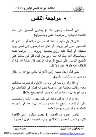 ‫اﻟﺨﺎﺗﻤﺔ: ﻗﻮاﻋﺪ اﻟﻨﺼﺮ اﻹﻟﮭﻰ ) ٩٤١ (‬

‫‪‬‬

‫• ﻣﺮاﺟﻌﺔ اﻟﻨﻔﺲ‬
‫ﻛﺎن أﺻﺤﺎب رﺳﻮل اﷲ ‪ r‬ﯾﻤﺸﻮن أﺟﻤﻌﯿﻦ ﻋﻠﻰ ھﺬه‬
‫اﻟﻘﺎﻋﺪة اﻹﯾﻤﺎﻧﯿﺔ .. ﻣﺮاﺟﻌﺔ اﻟﻨﻔﺲ وﻣﺤﺎﺳﺒﺘﮭﺎ!‬
‫ﻓﻜﺎن اﻟﺮﺟﻞ ﻣﻨﮭﻢ إذا ﺗﻌﻘﺪ ﻟﮫ أﻣﺮ ﻓﻰ ﺣﯿﺎﺗﮫ، أو إذا ﺗﻌﺬر ﻟﮫ‬
‫اﻟﺤﺼﻮل ﻋﻠﻰ أﻣﺮ ﯾﺮﯾﺪه، أو ﺗﻌﺬر ﻟﮫ اﻟﻮﺻﻮل إﻟﻰ ﻧﺼﺮ ﯾﺮﯾﺪ‬
‫ﺗﺤﻘﯿﻘﮫ، أو أﺑﻄﺄ ﻋﻠﯿﮫ رزق ﯾﺴﺘﻌﺠﻞ وروده ..... ﯾﺮاﺟﻊ ﻧﻔﺴﮫ‬
‫وﯾﺤﺎﺳﺒﮭﺎ !، ﻷﻧﮫ ﯾﻌﻠﻢ أﻧﮫ إﻧﻤﺎ أوﺗﻰ ﻣﻦ ِ َِﮫ، ﻓﻠﻮ ﻛﺎن ﻣﺎﺷﯿً ﻋﻠﻰ‬
‫ﺎ‬
‫ﻗﺒﻠ‬
‫اﻟﻤﻨﮭﺞ اﻟﻘﻮﯾﻢ وﻋﻠﻰ ﻣﻨﮭﺞ اﻟﺮءوف اﻟﺮﺣﯿﻢ ﻓﺈن ﻋﻨﺎﯾﺔ اﷲ ‪ U‬ﻻ‬
‫ﺗﺘﺨﻠﻒ ﻋﻨﮫ ﻃﺮﻓﺔ ﻋﯿﻦ وﻻ أﻗﻞ.‬
‫ﺣﺘﻰ ﻗﺎل رﺟﻞ ﻣﻨﮭﻢ: )إﻧﻰ ﻷﻋﺮف ﺣﺎﻟﻰ ﻣﻊ اﷲ ﻣﻦ ُﻠﻖ‬
‫ﺧ‬
‫زوﺟﺘﻰ وﻣﻦ ﺗﺸﺎﻣﺲ داﺑﺘﻰ(.‬
‫أي إذا رأى زوﺟﺘﮫ ﻓﻰ ﯾﻮم ﻣﻦ اﻷﯾﺎم وﻗﺪ ﺗﻐﯿﺮت ﻣﻌﺎﻣﻠﺘﮭﺎ‬
‫ﻣﻌﮫ، وﻛﺎﻧﺖ ﻣﻌﺎﻣﻠﺔ ﻏﯿﺮ ﻣﺮﺿﯿﺔ ﯾﻌﻠﻢ أﻧﮫ ﻗ ﱠﺮ ﻓﻰ اﻟﻄﺎﻋﺎت ﻣﻊ‬
‫ﺼ‬
‫رب اﻟﺒﺮﯾﺔ ‪ ،U‬وھﺬا ﻣﺆﺷﺮ ﻟﮫ وﻧﺬﯾﺮ ﻟﮫ ﻟﯿﺼﺤﺢ ﺣﺎﻟﮫ!!‬
‫وإذا أراد أن ﯾﺮﻛﺐ داﺑﺘﮫ ﻓﻠﻢ ﺗﻘﻒ ﺑﮭﺪوء أﻣﺎﻣﮫ واﺳﺘﻌﺼﺖ‬
‫ﻋﻠﻰ اﻟﺮﻛﻮب، ﯾﺮاﺟﻊ ﻣﺎ ﺑﯿﻨﮫ وﺑﯿﻦ اﷲ ‪ ،U‬ھﺬا ﻓﻰ أﻣﻮرھﻢ‬
‫اﻟﺨﺎﺻﺔ، وﻛﺬا ﻓﻰ أﻣﻮرھﻢ اﻟﻌﺎﻣﺔ.‬
‫ﺣﺎﺻﺮ ﻋﻤﺮو ﺑﻦ اﻟﻌﺎص ‪ t‬ﺣﺼﻦ ﺑﺎﺑﻠﯿﻮن وھﻰ اﻟﻘﺎھﺮة‬
‫اﻵن، واﺳﺘﻤﺮ اﻟﺤﺼﺎر ﺳﺘﺔ أﺷﮭﺮ وﻟﻢ ﯾﺴﺘﻄﯿﻌﻮا دﺧﻮل اﻟﺤﺼﻦ !‬
‫‪‬‬
‫اﻟﺸﯿﺦ ﻓﻮزى ﻣﺤﻤﺪ أﺑﻮزﯾﺪ‬

‫اﻟﻜﺘﺎب اﻟﺴﺒﻌﻮن‬

‫‪PDF created with pdfFactory Pro trial version www.pdffactory.com‬‬

 