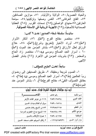 ‫اﻟﺨﺎﺗﻤﺔ: ﻗﻮاﻋﺪ اﻟﻨﺼﺮ اﻹﻟﮭﻰ ) ٥٥١ (‬

‫‪‬‬

‫واﻟﺤﯿﺎة اﻟﻌﺼﺮﯾﺔ.٠٥- اﻟﻮﻻﯾﺔ واﻷوﻟﯿﺎء. ١٥- ﻣﻮازﯾﻦ اﻟﺼﺎدﻗﯿﻦ.‬
‫٢٥- اﻟﻔﺘﺢ اﻟﻌﺮﻓﺎﻧﻰ.٣٥- اﻟﻨﻔﺲ وﺻﻔﮭﺎ وﺗﺰﻛﯿﺘﮭﺎ.٤٥- ﺳﯿﺎﺣﺔ‬
‫اﻟﻌﺎرﻓﯿﻦ.٥٥-ﻣﻨﮭﺎج اﻟﻮاﺻﻠﯿﻦ.)٥٦( ﻧﺴﻤﺎت اﻟﻘﺮب. )٨٦( اﻟﻌﻄﺎﯾﺎ‬
‫اﻟﺼﻤﺪاﻧﯿﺔ ﻟﻸﺻﻔﯿﺎء.)٩٦( اﻷﺟﻮﺑﺔ اﻟﺮﺑﺎﻧﯿﺔ ﻓﻰ اﻷﺳﺌﻠﺔ اﻟﺼﻮﻓﯿﺔ.‬
‫‪ ‬‬
‫‪‬‬
‫٥٥- ﻣﺨﺘﺼﺮ ﻣﻔﺎﺗﺢ اﻟﻔﺮج )٣ط(. ٦٥- أذﻛﺎر اﻷﺑﺮار‬
‫)٢ط(.٧٥- أوراد اﻷﺧﯿﺎر )ﺗﺨﺮﯾﺞ وﺷﺮح(.)٢ط(، ٨٥- ﻋﻼج‬
‫اﻟﺮزاق ﻟﻌﻠﻞ اﻷرزاق )٢ط(.٩٥- ﺑﺸﺎﺋﺮ اﻟﻤﺆﻣﻦ ﻋﻨﺪ اﻟﻤﻮت )٢ط(‬
‫٠٦ - أﺳﺮار اﻟﻌﺒﺪ اﻟﺼﺎﻟﺢ وﻣﻮﺳﻰ‪ -٦١،u‬ﻣﺨﺘﺼﺮ زاد اﻟﺤﺎج‬
‫واﻟﻤﻌﺘﻤﺮ. )٣٦( ﺑﺸﺮﯾﺎت اﻟﻤﺆﻣﻦ ﻓﻰ اﻵﺧﺮة. )٦٦( ﺑﺸﺎﺋﺮ اﻟﻔﻀﻞ‬
‫اﻹﻟﮭﻰ.‬
‫‪ ‬‬
‫‪‬‬

‫١- اﻟﺼﻮم ﺷﺮﯾﻌﺔ وﺣﻘﯿﻘﺔ، ٢- ﻃﺮﯾﻖ اﻟﺼﺪﯾﻘﯿﻦ إﻟﻰ رﺿﻮان‬
‫ر ﱢ اﻟﻌﺎﻟﻤﯿﻦ )ط٢(،٣- أﺳﺮار اﻟﻌﺒﺪ اﻟﺼﺎﻟﺢ وﻣﻮﺳﻰ‪) u‬ط٢(، ٤-‬
‫ب‬
‫ﺣﻘﺎﺋﻖ اﻟﺘﺼ ﱡف اﻟﻨﻘ ّ.٥- ﻣﻔﺎﺗﺢ اﻟﻔﺮج)ط٧(. ٦- ﺑﺸﺎﺋﺮ اﻟﻤﺆﻣﻦ ﻋﻨﺪ‬
‫ﻲ‬
‫ﻮ‬
‫اﻟﻤﻮت)ط٣(.‬
‫ﺇﺳﻢ ﺍﳌﻜﺘﺒﺔ‬

‫ﺍ‪‬ﻠﺪ ﺍﻟﻌﺮﰊ‬

‫ﺃﻳﻦ ﺗﺠﺪ ﻣﺆﻟﻔﺎﺕ ﻓﻀﻴﻠﺔ ﺍﻟﺸﻴﺦ ﻓﻮﺯﻯ ﻣﺤﻤﺪ ﺃﺑﻮﺯﻳﺪ‬
‫ﺭﻗﻢ ﺍﳍﺎﺗﻒ‬
‫ﺍﻟﻘﺎﻫـــــﺮﺓ‬

‫ﺍﳉﻨﺪﻱ‬
‫ﺩﺍﺭ ﺍﳌﻘﻄﻢ‬
‫ﺟﻮﺍﻣﻊ ﺍﻟﻜﻠﻢ‬
‫ﺍﻟﺘﻮﻓﻴﻘﻴﺔ‬
‫ﺑﺎﺯﺍﺭ ﺃﻧﻮﺍﺭ ﺍﳊﺴﲔ‬

‫٤٢٥٢١٩٥٢‬

‫٦١١ ﺵ ﺟﻮﻫﺮ ﺍﻟﻘﺎﺋﺪ ﺍﻷﺯﻫﺮ‬

‫٨١٥١٠٩٥٢‬

‫ﺳﻮﻕ ﺃﻡ ﺍﻟﻐﻼﻡ ﻣﻴﺪﺍﻥ ﺍﳊﺴﲔ‬

‫٥١٢٨٥٩٧٢‬

‫٢٥ ﺵ ﺍﻟﺸﻴﺦ ﺭﳛﺎﻥ،ﻋﺎﺑﺪﻳﻦ‬

‫٩٢٠٨٩٨٥٢‬

‫٧١ ﺍﻟﺸﻴﺦ ﺻﺎﱀ ﺍﳉﻌﻔﺮﻯ ﺍﻟﺪﺭﺍﺳﺔ‬

‫٥٧١٤٠٩٥٢‬

‫١ ﻋﻤﺎﺭﺓ ﺍﻷﻭﻗﺎﻑ ﺑﺎﳊﺴﲔ‬

‫١٣٩٥٧٤٧٢١٠‬

‫٢ ﺯﻗﺎﻕ ﺍﻟﺴﻮﻳﻠﻢ ﺧﻠﻒ ﻣﺴﺠﺪ ﺍﳊﺴﲔ‬

‫‪‬‬
‫اﻟﺸﯿﺦ ﻓﻮزى ﻣﺤﻤﺪ أﺑﻮزﯾﺪ‬

‫اﻟﻜﺘﺎب اﻟﺴﺒﻌﻮن‬

‫‪PDF created with pdfFactory Pro trial version www.pdffactory.com‬‬

 