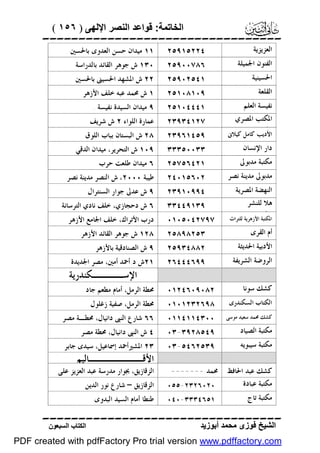‫اﻟﺨﺎﺗﻤﺔ: ﻗﻮاﻋﺪ اﻟﻨﺼﺮ اﻹﻟﮭﻰ ) ٦٥١ (‬

‫‪‬‬
‫ﺍﻟﻌﺰﻳﺰﻳﺔ‬

‫ﺍﻟﻔﻨﻮﻥ ﺍﳉﻤﻴﻠﺔ‬
‫ﺍﳊﺴﻴﻨﻴﺔ‬
‫ﺍﻟﻘﻠﻌﺔ‬
‫ﻧﻔﻴﺴﺔ ﺍﻟﻌﻠﻢ‬
‫ﺍﳌﻜﺘﺐ ﺍﳌﺼﺮﻱ‬
‫ﺍﳊﺪﻳﺚﻛﺎﻣﻞ ﻛﻴﻼﱏ‬
‫ﺍﻷﺩﻳﺐ‬
‫ﺩﺍﺭ ﺍﻹﻧﺴﺎﻥ‬

‫ﻣﻜﺘﺒﺔ ﻣﺪﺑﻮﱃ‬
‫ﻣﺪﺑﻮﱃ ﻣﺪﻳﻨﺔ ﻧﺼﺮ‬
‫ﺍﻟﻨﻬﻀﺔ ﺍﳌﺼﺮﻳﺔ‬
‫ﻫﻼ ﻟﻠﻨﺸﺮ‬
‫ﻭﺍﻟﺘﻮﺯﻳﻊ‬
‫ﺍﳌﻜﺘﺒﺔ ﺍﻷﺯﻫﺮﻳﺔ ﻟﻠﺘﺮﺍﺙ‬
‫ﺃﻡ ﺍﻟﻘﺮﻯ‬
‫ﺍﻷﺩﺑﻴﺔ ﺍﳊﺪﻳﺜﺔ‬
‫ﺍﻟﺮﻭﺿﺔ ﺍﻟﺸﺮﻳﻔﺔ‬
‫ﻛﺸﻚ ﺳﻮﻧﺎ‬

‫٤٢٢٥١٩٥٢‬

‫١١ ﻣﻴﺪﺍﻥ ﺣﺴﻦ ﺍﻟﻌﺪﻭﻯ ﺑﺎﳊﺴﲔ‬

‫٦٨٧٠٠٩٥٢‬

‫٠٣١ ﺵ ﺟﻮﻫﺮ ﺍﻟﻘﺎﺋﺪ ﺑﺎﻟﺪﺭﺍﺳﺔ‬

‫١٤٥٢٠٩٥٢‬

‫٢٢ ﺵ ﺍﳌﺸﻬﺪ ﺍﳊﺴﻴﲎ ﺑﺎﳊﺴﲔ‬

‫٩٠١٨٠١٥٢‬

‫١ ﺵ ﳏﻤﺪ ﻋﺒﻪ ﺧﻠﻒ ﺍﻷﺯﻫﺮ‬

‫١٤٤٤٠١٥٢‬

‫٩ ﻣﻴﺪﺍﻥ ﺍﻟﺴﻴﺪﺓ ﻧﻔﻴﺴﺔ .‬

‫٧٢١٤٣٩٣٢‬

‫ﻋﻤﺎﺭﺓ ﺍﻟﻠﻮﺍﺀ ٢ ﺵ ﺷﺮﻳﻒ‬

‫٩٥٤١٦٩٣٢‬

‫٨٢ ﺵ ﺍﻟﺒﺴﺘﺎﻥ ﺑﺒﺎﺏ ﺍﻟﻠﻮﻕ‬

‫٣٣٠٠٥٣٣٣‬

‫٩٠١ ﺵ ﺍﻟﺘﺤﺮﻳﺮ، ﻣﻴﺪﺍﻥ ﺍﻟﺪﻗﻲ‬

‫٢٠٦٥١٠٤٢‬

‫ﻃﻴﺒﺔ ٠٠٠٢، ﺵ ﺍﻟﻨﺼﺮ ﻣﺪﻳﻨﺔ ﻧﺼﺮ‬

‫٤٩٩٠١٩٣٢‬

‫٩ ﺵ ﻋﺪﱃ ﺟﻮﺍﺭ ﺍﻟﺴﻨﺘﺮﺍﻝ‬

‫٩٣١٩٤٤٣٣‬

‫٦ ﺵ ﺩﺣﺠﺎﺯﻱ، ﺧﻠﻒ ﻧﺎﺩﻱ ﺍﻟﺘﺮﺳﺎﻧﺔ‬

‫١٢٤٦٥٧٥٢‬

‫٧٩٧٢٤٠٥٠١٠‬

‫٦ ﻣﻴﺪﺍﻥ ﻃﻠﻌﺖ ﺣﺮﺏ‬

‫ﺩﺭﺏ ﺍﻷﺗﺮﺍﻙ، ﺧﻠﻒ ﺍﳉﺎﻣﻊ ﺍﻷﺯﻫﺮ‬

‫٣٥٢٨٩٨٥٢‬

‫٨٢١ ﺵ ﺟﻮﻫﺮ ﺍﻟﻘﺎﺋﺪ ﺍﻷﺯﻫﺮ‬

‫٢٨٨٤٣٩٥٢‬

‫٩ ﺵ ﺍﻟﺼﻨﺎﺩﻗﻴﺔ ﺑﺎﻷﺯﻫﺮ‬

‫٩٩٦٤٤٤٦٢‬

‫١٢ﺵ ﺩ.ﺃﲪﺪ ﺃﻣﲔ، ﻣﺼﺮ ﺍﳉﺪﻳﺪﺓ‬

‫ﺍﻹﺳــــﻜﻨﺪﺭﻳﺔ‬

‫ﺍﻟﻜﺘﺎﺏ ﺍﻟﺴﻜﻨﺪﺭﻯ‬

‫٢٨٠٩٠٦٤٢١٠‬

‫ﳏﻄﺔ ﺍﻟﺮﻣﻞ، ﺃﻣﺎﻡ ﻣﻄﻌﻢ ﺟﺎﺩ‬

‫٨٩٦٢٣٢١٠١٠‬

‫ﳏﻄﺔ ﺍﻟﺮﻣﻞ، ﺻﻔﻴﺔ ﺯﻏﻠﻮﻝ‬

‫ﻛﺸﻚ ﳏﻤﺪ ﺳﻌﻴﺪ ﻣﻮﺳﻰ‬

‫٠٠٣٤١١٤١١٠‬

‫٦٦ ﺷﺎﺭﻉ ﺍﻟﻨﱮ ﺩﺍﻧﻴﺎﻝ، ﳏﻄـﺔ ﻣﺼﺮ‬

‫٩٤٥٨٢٩٣-٣٠‬

‫٤ ﺵ ﺍﻟﻨﱮ ﺩﺍﻧﻴﺎﻝ، ﳏﻄﺔ ﻣﺼﺮ‬

‫٩٣٥٢٦٤٥-٣٠‬

‫٣٢ ﺍﳌﺸﲑﺃﲪﺪ ﺇﲰﺎﻋﻴﻞ، ﺳﻴﺪﻯ ﺟﺎﺑﺮ‬

‫ﻣﻜﺘﺒﺔ ﺍﻟﺼﻴﺎﺩ‬
‫ﻣﻜﺘﺒﺔ ﺳﻴﺒﻮﻳﻪ‬
‫ﻛﺸﻚ ﻋﺒﺪ ﺍﳊﺎﻓﻆ‬
‫ﻣﻜﺘﺒﺔ ﻋﺒﺎﺩﺓ‬
‫ﻣﻜﺘﺒﺔ ﺗﺎﺝ‬

‫ﳏﻤﺪ -------‬

‫ﺍﻷﻗـــــــﺎﻟﻴﻢ‬

‫ﺍﻟﺰﻗﺎﺯﻳﻖ، ﲜﻮﺍﺭ ﻣﺪﺭﺳﺔ ﻋﺒﺪ ﺍﻟﻌﺰﻳﺰ ﻋﻠﻰ‬

‫٠٢٠٦٢٣٢-٥٥٠‬

‫ﺍﻟﺰﻗﺎﺯﻳﻖ – ﺷﺎﺭﻉ ﻧﻮﺭ ﺍﻟﺪﻳﻦ‬

‫١٥٦٤٣٣٣-٠٤٠‬

‫ﻃﻨﻄﺎ ﺃﻣﺎﻡ ﺍﻟﺴﻴﺪ ﺍﻟﺒﺪﻭﻯ‬

‫‪‬‬
‫اﻟﺸﯿﺦ ﻓﻮزى ﻣﺤﻤﺪ أﺑﻮزﯾﺪ‬

‫اﻟﻜﺘﺎب اﻟﺴﺒﻌﻮن‬

‫‪PDF created with pdfFactory Pro trial version www.pdffactory.com‬‬

 