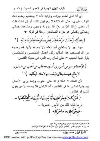 ‫اﻟﺒﺎب اﻷول: اﻟﮭﺠﺮة ﻓﻰ اﻟﻌﺼﺮ اﻟﺤﺪﯾﺚ ) ٦١ (‬

‫‪‬‬
‫أى أﻧﺎ اﻟﺬى أﺿﻊ ﺟﺰاءه وﺛﻮاﺑﮫ ﻷﻧﮫ ﻻ ﯾﺴﺘﻄﯿﻊ وﺿﻊ ذﻟﻚ‬
‫اﻟﺜﻮاب ﻏﯿﺮى، ﺣﺘﻰ اﻟﻤﻼﺋﻜﺔ ﻻ ﯾﻌﺮﻓﻮن ذﻟﻚ، أو إن ﺷﺌﺖ ﻗﻠﺖ‬
‫أن ﻣﻌﻨﻰ ) ََ َﺎ َﺟْ ِى ِ ِ( أﻧﺎ ورؤﯾﺔ وﺟﮭﻰ وﻣﺸﺎھﺪة ﺟﻤﺎﻟﻰ‬
‫وأﻧ أ ﺰ ﺑﮫ‬
‫وﺟﻼﻟﻰ وﻛﻤﺎﻟﻰ ھﻮ ﺟﺰاء اﻟﺼﺎﺋﻤﯿﻦ ،وھﺬا ﻓﻰ ﻗﻮﻟﮫ ‪:r‬‬

‫} ﻟ‪‬ﻠﺼ‪‬ﺎﺋ‪‬ﻢِ ﻓَﺮ‪‬ﺣ‪‬ﺘَﺎﻥِ: ﻓَﺮ‪‬ﺣ‪‬ﺔٌ ﻋ‪‬ﻨ‪‬ﺪ‪ ‬ﻓ‪‬ﻄْﺮِﻩ‪ ،‬ﻭ‪‬ﻓَﺮ‪‬ﺣ‪‬ﺔٌ ﻋ‪‬ﻨ‪‬ﺪ‪ ‬ﻟ‪‬ﻘَﺎﺀ‪ ‬ﺭ‪‬ﺑ‪‬ﻪ‪{ ‬‬

‫‪‬‬

‫ﻓﮭﺬا أﺟﺮ ﻻ ﯾﺴﺘﻄﯿﻊ أﺣﺪ ﻧﻌﺘﮫ وﻻ وﺻﻔﮫ ﻷﻧﮭﺎ ﺧﺼﻮﺻﯿﺔ‬
‫ﻣﻦ اﷲ ﻟﺼﺎﺣﺐ ھﺬا اﻟﻤﻘﺎم، وﻛﻞ أﻋﻤﺎل اﻟ ُﺨِﺼﯿﻦ واﻟ ُﺨَﺼﯿﻦ‬
‫ﻤ ﻠ‬
‫ﻤ ﻠ‬
‫ﯾﻘﻮل ﻓﯿﮭﺎ اﻟﺤﺒﯿﺐ ‪ r‬ﻋﻠﻰ ﻟﺴﺎن رب اﻟﻌﺰة ﻓﻰ ﺣﺪﯾﺜﮫ اﻟﻘﺪﺳﻰ:‬

‫} ﺍﻹﺧﻼﺹ ﺳﺮ ﻣﻦ ﺃﺳﺮﺍﺭﻯ ﺃﺳﺘﻮﺩﻋﻪ ﻗﻠﺐ ﻣﻦ ﺃﺣﺐ ﻣﻦ ﻋﺒﺎﺩﻯ،‬
‫ﻻ ﻳﻄﻠﻊ ﻋﻠﻴﻪ ﺷﻴﻄﺎﻥ ﻓﻴﻔﺴﺪﻩ ﻭﻻ ﻣﻠﻚ ﻓﻴﻜﺘﺒﻪ {‬

‫‪‬‬

‫ﻷن اﻟ َﻠﻚ ﻻ اﻃﻼع ﻟﮫ ﻋﻠﻰ اﻟﻘﻠﻮب وإﻧﻤﺎ ﯾﺮى اﻷﻋﻤﺎل‬
‫ﻤ‬
‫وﯾﺴﺠﻠﮭﺎ ﻛﻤﺎ ﯾﺮاھﺎ ﻓﻰ اﻟﻈﺎھﺮ، أﻣﺎ اﻟﺒﺎﻃﻦ ﻓﻼ ﯾﻌﻠﻤﮫ إﻻ ﻣﻦ ﯾﻘﻮل‬
‫ﻟﻠﺸﺊ ﻛﻦ ﻓﯿﻜﻮن:‬
‫} ﻓَﻤ‪‬ﻦ‪ ‬ﻛﺎﻧﺖ‪ ‬ﻫ‪‬ﺠ‪‬ﺮ‪‬ﺗُﻪ ﺇِﱃ ﺩ‪‬ﻧْﻴ‪‬ﺎ ﻳ‪‬ﺼ‪‬ﻴﺒ‪‬ﻬﺎ، ﺃَﻭ‪ ‬ﺇِﱃ ﺍﻣ‪‬ﺮ‪‬ﺃَﺓ‪ ‬ﻳ‪‬ﻨ‪‬ﻜ‪‬ﺤ‪‬ﻬﺎ –‬
‫أو ﻣﺎ ﺷﺎﺑﮫ ذﻟﻚ ﻣﻦ اﻷﻣﻮر اﻟﺪﻧﯿﻮﯾﺔ –‬

‫- ﻓَﻬِﺠ‪‬ﺮ‪‬ﺗُﻪ ﺇِﱃ ﻣﺎ ﻫﺎﺟ‪‬ﺮ‪ ‬ﺇِﻟَﻴﻪ {.‬

‫٩ ﺍﻟﺼﺤﻴﺤﲔ ﺍﻟﺒﺨﺎﺭﻯ ﻭﻣﺴﻠﻢ ﻋﻦ ﺃﰉ ﻫﺮﻳﺮﺓ ﺭﺿﻰ ﺍﷲ ﻋﻨﻬﻢ.‬
‫٠١ ﻭﺭﺩ ﰱ ﺍﳋﱪ ﻋﻦ ﺍﳊﺴﻦ }ﺍ ﹾﻟﺈﹺﺧ‪‬ﻠﹶﺎ ‪ ‬ﺳ‪  ‬ﻣ‪‬ﻦ‪ ‬ﺳ‪ ‬ﻱ ﺃﹶﺳ‪‬ﺘ‪‬ﻮ‪‬ﺩ‪   ‬ﻗﹶﻠﹾﺐ‪ ‬ﻣ‪‬ﻦ‪ ‬ﺃﹶﺣ‪‬ﺒ‪‬ﺒ‪  ‬ﻣ‪‬ﻦ‪ ‬ﻋ‪‬ﺒ‪‬ﺎ ‪‬ﻱ{‬
‫ﺩ‬
‫ﺘﻪ‬
‫ﻋﻪ‬
‫ﺮ‬
‫ﺹ ﺮ‬

‫‪‬‬
‫اﻟﺸﯿﺦ ﻓﻮزى ﻣﺤﻤﺪ أﺑﻮزﯾﺪ‬

‫اﻟﻜﺘﺎب اﻟﺴﺒﻌﻮن‬

‫‪PDF created with pdfFactory Pro trial version www.pdffactory.com‬‬

 