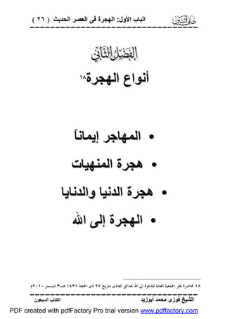 ‫اﻟﺒﺎب اﻷول: اﻟﮭﺠﺮة ﻓﻰ اﻟﻌﺼﺮ اﻟﺤﺪﯾﺚ ) ٦٢ (‬

‫‪‬‬

‫‪‬‬
‫أﻧﻮاع اﻟﮭﺠﺮة‬

‫‪‬‬

‫ﺎ‬
‫• اﻟﻤﮭﺎﺟﺮ إﯾﻤﺎﻧً‬
‫• ھﺠﺮة اﻟﻤﻨﮭﯿﺎت‬
‫• ھﺠﺮة اﻟﺪﻧﯿﺎ واﻟﺪﻧﺎﯾﺎ‬
‫• اﻟﮭﺠﺮة إﻟﻰ اﷲ‬

‫٨١ ﶈﺎﺿﺮﺓ ﲟﻘﺮ ﺍﳉﻤﻌﻴﺔ ﺍﻟﻌﺎﻣﺔ ﻟﻠﺪﻋﻮﺓ ﺇﱃ ﺍﷲ ﲝﺪﺍﺋﻖ ﺍﳌﻌﺎﺩﻯ ﺑﺘﺎﺭﻳﺦ ٧٢ ﺫﻯ ﺍﳊﺠﺔ ١٣٤١ ﻫـ٣ ﺩﻳﺴﻤﱪ ٠١٠٢ﻡ.‬

‫‪‬‬
‫اﻟﺸﯿﺦ ﻓﻮزى ﻣﺤﻤﺪ أﺑﻮزﯾﺪ‬

‫اﻟﻜﺘﺎب اﻟﺴﺒﻌﻮن‬

‫‪PDF created with pdfFactory Pro trial version www.pdffactory.com‬‬

 