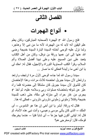 ‫اﻟﺒﺎب اﻷول: اﻟﮭﺠﺮة ﻓﻰ اﻟﻌﺼﺮ اﻟﺤﺪﯾﺚ ) ٧٢ (‬

‫‪‬‬

‫اﻟﻔﺼﻞ اﻟﺜﺎﻧﻰ‬

‫• أﻧﻮاع اﻟﮭﺠﺮات‬
‫ﻓﺘﺢ رﺳﻮل اﷲ ‪ r‬اﻟﮭﺠﺮة ﻷﺻﺤﺎﺑﮫ اﻟﻤﺒﺎرﻛﯿﻦ، وﻛﺎن ﯾﻌﻠﻢ‬
‫ﻋﻠﻢ اﻟﯿﻘﯿﻦ أﻧﮫ ﻻﺑﺪ ﻟﮫ ﻣﻦ اﻟﮭﺠﺮة، ﻷﻧﮫ ﻣﺎ ﻣﻦ ﻧﺒﻰ إﻻ وھﺎﺟﺮ،‬
‫وﻟﻤﺎ ﻧﺰل ﻋﻠﯿﮫ اﻟﻮﺣﻰ أﺧﺬﺗﮫ اﻟﺴﯿﺪة اﻟﺒﺎرة اﻟﺴﯿﺪة ﺧﺪﯾﺠﺔ رﺿﻰ‬
‫اﷲ ﻋﻨﮭﺎ إﻟﻰ اﺑﻦ ﻋﻤﮭﺎ ورﻗﺔ ﺑﻦ ﻧﻮﻓﻞ، وﻛﺎن ﻣﻦ أھﻞ اﻟﻜﺘﺎب‬
‫ﯾﺘﻌﺒﺪ ﻋﻠﻰ دﯾﻦ اﻟﻤﺴﯿﺢ ﻋﻠﯿﮫ وﻋﻠﻰ ﻧﺒﯿﻨﺎ أﻓﻀﻞ اﻟﺼﻼة وأﺗﻢ‬
‫اﻟﺴﻼم، وﻗﺮأ اﻟﻜﺘﺐ اﻟﺴﻤﺎوﯾﺔ اﻟﺘﻮراة واﻹﻧﺠﯿﻞ، ﻓﻘﺎل ﻟﮫ: اﺣﻚ ﻟﻰ‬
‫ﯾﺎ اﺑﻦ أﺧﻰ ﻣﺎ رأﯾﺖ؟ ﻓﺤﻜﻰ ﻟﮫ ﻣﺎ ﺻﺎر ...‬
‫ﺳﯿﺪﻧﺎ رﺳﻮل اﷲ ﻟﻤﺎ ﺟﺎءه اﻟﻮﺣﻰ ﻷول ﻣﺮة ارﺗﺠﻒ وارﺗﻌﺪ‬
‫وارﺗﻌﺶ ﻷن ﺳﯿﺪﻧﺎ ﺟﺒﺮﯾﻞ اﺣﺘﻀﻨﮫ ﺛﻼث ﻣﺮات، وھﺬا اﻹﺣﺘﻀﺎن‬
‫ﻛﺎن ﻟﻠﺸﻮق ﻷن ﺳﯿﺪﻧﺎ ﺟﺒﺮﯾﻞ ﻛﺎن ﻣﺸﺘﺎﻗً إﻟﻰ ﺣﻀﺮﺗﮫ ﻓﻠﻤﺎ رآه‬
‫ﺎ‬
‫ﻋﱠﺮ ﻋﻦ ﺷﻮﻗﮫ ﺑﺎﺣﺘﻀﺎﻧﮫ ﺻﻠﻮات رﺑﻰ وﺳﻼﻣﮫ ﻋﻠﯿﮫ، ﺛﻢ أﺧﺬ ‪r‬‬
‫ﺒ‬
‫ﯾﺠﺮى ﻣﻦ ﻏﺎر ﺣﺮاء إﻟﻰ ﻣﻨﺰﻟﮫ ﻓﻰ ﻣﻜﺔ، ﺣﺘﻰ ذھﺐ ﻟﻠﺴﯿﺪة‬
‫ﺧﺪﯾﺠﺔ وﻗﺎﺋ ً زﻣﻠﻮﻧﻰ زﻣﻠﻮﻧﻰ دﺛﺮوﻧﻰ دﺛﺮوﻧﻰ - ﻓﺤﻜﻰ ﻟﮫ ھﺬا.‬
‫ﻼ‬
‫ﻓﻘﺎل ﻟﮫ ورﻗﺔ: أﺑﺸﺮ ﯾﺎ اﺑﻦ أﺧﻰ إن ھﺬا ھﻮ اﻟﻨﺎﻣﻮس – أى‬
‫اﻟ ََﻚ – اﻟﺬى ﻛﺎن ﯾﺄﺗﻰ ﻣﻮﺳﻰ وﻋﯿﺴﻰ، وأﻧﺖ ﻧﺒﻰ ھﺬه اﻷﻣﺔ، ﺛﻢ‬
‫ﻤﻠ‬
‫ﻗﺎل ﻟﮫ: ﻟﯿﺘﻨﻰ أﻛﻮن ﻓﯿﮭﺎ ﺟﺰﻋً – أى ﺷﺎﺑً ﻓﺘﯿً – ﻋﻨﺪﻣﺎ ﯾﺨﺮﺟﻚ‬
‫ﺎ ﺎ‬
‫ﺎ‬
‫ﻗﻮﻣﻚ، ﻗﺎل: أوﻣﺨﺮﺟﻰ ھﻢ؟‬
‫‪‬‬
‫اﻟﺸﯿﺦ ﻓﻮزى ﻣﺤﻤﺪ أﺑﻮزﯾﺪ‬

‫اﻟﻜﺘﺎب اﻟﺴﺒﻌﻮن‬

‫‪PDF created with pdfFactory Pro trial version www.pdffactory.com‬‬

 