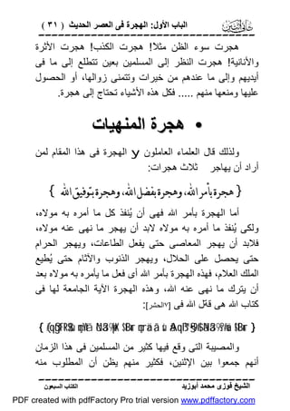 ‫اﻟﺒﺎب اﻷول: اﻟﮭﺠﺮة ﻓﻰ اﻟﻌﺼﺮ اﻟﺤﺪﯾﺚ ) ١٣ (‬

‫‪‬‬
‫ھﺠﺮت ﺳﻮء اﻟﻈﻦ ﻣﺜ ً ! ھﺠﺮت اﻟﻜﺬب ! ھﺠﺮت اﻷﺛﺮة‬
‫ﻼ‬
‫واﻷﻧﺎﻧﯿﺔ ! ھﺠﺮت اﻟﻨﻈﺮ إﻟﻰ اﻟﻤﺴﻠﻤﯿﻦ ﺑﻌﯿﻦ ﺗﺘﻄﻠﻊ إﻟﻰ ﻣﺎ ﻓﻰ‬
‫أﯾﺪﯾﮭﻢ وإﻟﻰ ﻣﺎ ﻋﻨﺪھﻢ ﻣﻦ ﺧﯿﺮات وﺗﺘﻤﻨﻰ زواﻟﮭﺎ، أو اﻟﺤﺼﻮل‬
‫ﻋﻠﯿﮭﺎ وﻣﻨﻌﮭﺎ ﻣﻨﮭﻢ ..... ﻓﻜﻞ ھﺬه اﻷﺷﯿﺎء ﺗﺤﺘﺎج إﻟﻰ ھﺠﺮة.‬

‫• ھﺠﺮة اﻟﻤﻨﮭﯿﺎت‬
‫وﻟﺬﻟﻚ ﻗﺎل اﻟﻌﻠﻤﺎء اﻟﻌﺎﻣﻠﻮن ‪ y‬اﻟﮭﺠﺮة ﻓﻰ ھﺬا اﻟﻤﻘﺎم ﻟﻤﻦ‬
‫أراد أن ﯾﮭﺎﺟﺮ ﺛﻼث ھﺠﺮات:‬

‫} ﻫﺠﺮﺓ ﺑﺄﻣﺮ ﺍ‪ ،‬ﻭﻫﺠﺮﺓ ﺑﻔﻀﻞ ﺍ‪ ،‬ﻭﻫﺠﺮﺓ ﺑﺘﻮﻓﻴﻖ ﺍ‪{ ‬‬
‫أﻣﺎ اﻟﮭﺠﺮة ﺑﺄﻣﺮ اﷲ ﻓﮭﻰ أن ُﻨﻔﺬ ﻛﻞ ﻣﺎ أﻣﺮه ﺑﮫ ﻣﻮﻻه،‬
‫ﯾ‬
‫وﻟﻜﻰ ُﻨﻔﺬ ﻣﺎ أﻣﺮه ﺑﮫ ﻣﻮﻻه ﻻﺑﺪ أن ﯾﮭﺠﺮ ﻣﺎ ﻧﮭﻰ ﻋﻨﮫ ﻣﻮﻻه،‬
‫ﯾ‬
‫ﻓﻼﺑﺪ أن ﯾﮭﺠﺮ اﻟﻤﻌﺎﺻﻰ ﺣﺘﻰ ﯾﻔﻌﻞ اﻟﻄﺎﻋﺎت، وﯾﮭﺠﺮ اﻟﺤﺮام‬
‫ﺣﺘﻰ ﯾﺤﺼﻞ ﻋﻠﻰ اﻟﺤﻼل، وﯾﮭﺠﺮ اﻟﺬﻧﻮب واﻵﺛﺎم ﺣﺘﻰ ُﻄﯿﻊ‬
‫ﯾ‬
‫اﻟﻤﻠﻚ اﻟﻌﻼم، ﻓﮭﺬه اﻟﮭﺠﺮة ﺑﺄﻣﺮ اﷲ أى ﻓﻌﻞ ﻣﺎ ﯾﺄﻣﺮه ﺑﮫ ﻣﻮﻻه ﺑﻌﺪ‬
‫أن ﯾﺘﺮك ﻣﺎ ﻧﮭﻰ ﻋﻨﮫ اﷲ، وھﺬه اﻟﮭﺠﺮة اﻵﯾﺔ اﻟﺠﺎﻣﻌﺔ ﻟﮭﺎ ﻓﻰ‬
‫ﻛﺘﺎب اﷲ ھﻰ ﻗﺔل اﷲ ﻓﻰ ]٧اﻟﺤﺸﺮ[:‬
‫} ‪{ (#qßgtFR$$sù çm÷Ytã öNä39pktX $tBur çnrä‹ã‚sù ãAqß™§•9$# ãNä39s?#uä !$tBur‬‬

‫واﻟﻤﺼﯿﺒﺔ اﻟﺘﻰ وﻗﻊ ﻓﯿﮭﺎ ﻛﺜﯿﺮ ﻣﻦ اﻟﻤﺴﻠﻤﯿﻦ ﻓﻰ ھﺬا اﻟﺰﻣﺎن‬
‫أﻧﮭﻢ ﺟﻤﻌﻮا ﺑﯿﻦ اﻹﺛﻨﯿﻦ، ﻓﻜﺜﯿﺮ ﻣﻨﮭﻢ ﯾﻈﻦ أن اﻟﻤﻄﻠﻮب ﻣﻨﮫ‬
‫‪‬‬
‫اﻟﺸﯿﺦ ﻓﻮزى ﻣﺤﻤﺪ أﺑﻮزﯾﺪ‬

‫اﻟﻜﺘﺎب اﻟﺴﺒﻌﻮن‬

‫‪PDF created with pdfFactory Pro trial version www.pdffactory.com‬‬

 