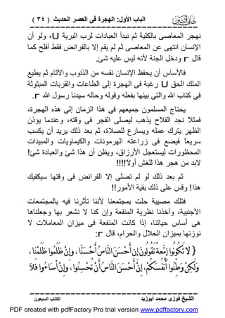 ‫اﻟﺒﺎب اﻷول: اﻟﮭﺠﺮة ﻓﻰ اﻟﻌﺼﺮ اﻟﺤﺪﯾﺚ ) ٤٣ (‬

‫‪‬‬
‫ﻧﮭﺠﺮ اﻟﻤﻌﺎﺻﻰ ﺑﺎﻟﻜﻠﯿﺔ ﺛﻢ ﻧﺒﺪأ اﻟﻌﺒﺎدات ﻟﺮب اﻟﺒﺮﯾﺔ ‪ ،U‬وﻟﻮ أن‬
‫اﻹﻧﺴﺎن اﻧﺘﮭﻰ ﻋﻦ اﻟﻤﻌﺎﺻﻰ ﺛﻢ ﻟﻢ ﯾﻘﻢ إﻻ ﺑﺎﻟﻔﺮاﺋﺾ ﻓﻘﻂ أﻓﻠﺢ ﻛﻤﺎ‬
‫ﻗﺎل ‪ r‬ودﺧﻞ اﻟﺠﻨﺔ ﻷﻧﮫ ﻟﯿﺲ ﻋﻠﯿﮫ ﺷﺊ.‬
‫ﻓﺎﻷﺳﺎس أن ﯾﺤﻔﻆ اﻹﻧﺴﺎن ﻧﻔﺴﮫ ﻣﻦ اﻟﺬﻧﻮب واﻵﺛﺎم ﺛﻢ ﯾﻄﯿﻊ‬
‫اﻟﻤﻠﻚ اﻟﺤﻖ ‪ U‬رﻏﺒﺔ ﻓﻰ اﻟﮭﺠﺮة إﻟﻰ اﻟﻄﺎﻋﺎت واﻟﻘﺮﺑﺎت اﻟﻤﺒﺜﻮﺛﺔ‬
‫ﻓﻰ ﻛﺘﺎب اﷲ واﻟﺘﻰ ﺑﯿﻨﮭﺎ ﺑﻔﻌﻠﮫ وﻗﻮﻟﮫ وﺣﺎﻟﮫ ﺳﯿﺪﻧﺎ رﺳﻮل اﷲ ‪.r‬‬
‫ﯾﺤﺘﺎج اﻟﻤﺴﻠﻤﻮن ﺟﻤﯿﻌﮭﻢ ﻓﻰ ھﺬا اﻟﺰﻣﺎن إﻟﻰ ھﺬه اﻟﮭﺠﺮة،‬
‫ﻓﻤﺜ ً ﻧﺠﺪ اﻟﻔﻼح ﯾﺬھﺐ ﻟﯿﺼﻠﻰ اﻟﻔﺠﺮ ﻓﻰ وﻗﺘﮫ، وﻋﻨﺪﻣﺎ ﯾﺆذن‬
‫ﻼ‬
‫اﻟﻈﮭﺮ ﯾﺘﺮك ﻋﻤﻠﮫ وﯾﺴﺎرع ﻟﻠﺼﻼة، ﺛﻢ ﺑﻌﺪ ذﻟﻚ ﯾﺮﯾﺪ أن ﯾﻜﺴﺐ‬
‫ﺳﺮﯾﻌً ﻓﯿﻀﻊ ﻓﻰ زراﻋﺘﮫ اﻟﮭﺮﻣﻮﻧﺎت واﻟﻜﯿﻤﺎوﯾﺎت واﻟﻤﺒﯿﺪات‬
‫ﺎ‬
‫اﻟﻤﺤﻈﻮرات ﻟﯿﺴﺘﻌﺠﻞ اﻷرزاق، وﯾﻈﻦ أن ھﺬا ﺷﺊ واﻟﻌﺒﺎدة ﺷﺊ!‬
‫ﻻﺑﺪ ﻣﻦ ھﺠﺮ ھﺬا ﻟﻠﻐﺶ أو ً!!!!‬
‫ﻻ‬
‫ﺛﻢ ﺑﻌﺪ ذﻟﻚ ﻟﻮ ﻟﻢ ﺗﺼﻠﻰ إﻻ اﻟﻔﺮاﺋﺾ ﻓﻰ وﻗﺘﮭﺎ ﺳﯿﻜﻔﯿﻚ‬
‫ھﺬا ! وﻗﺲ ﻋﻠﻰ ذﻟﻚ ﺑﻘﯿﺔ اﻷﻣﻮر!!‬
‫ﻓﺘﻠﻚ ﻣﺼﯿﺒﺔ ﺣﻠﺖ ﺑﻤﺠﺘﻤﻌﻨﺎ ﻷﻧﻨﺎ ﺗﺄﺛﺮﻧﺎ ﻓﯿﮫ ﺑﺎﻟﻤﺠﺘﻤﻌﺎت‬
‫اﻷﺟﻨﺒﯿﺔ، وأﺧﺬﻧﺎ ﻧﻈﺮﯾﺔ اﻟﻤﻨﻔﻌﺔ وإن ﻛﻨﺎ ﻻ ﻧﺸﻌﺮ ﺑﮭﺎ وﺟﻌﻠﻨﺎھﺎ‬
‫ھﻰ أﺳﺎس ﺣﯿﺎﺗﻨﺎ، إذا ﻛﺎﻧﺖ اﻟﻤﻨﻔﻌﺔ ﻓﻰ ﻣﯿﺰان اﻟﻤﻌﺎﻣﻼت ﻻ‬
‫ﻧﻮزﻧﮭﺎ ﺑﻤﯿﺰان اﻟﺤﻼل واﻟﺤﺮام، ﻗﺎل ‪:r‬‬

‫} ﻻ ﺗَﻜُﻮﻧُﻮﺍ ﺇِﻣ‪‬ﻌﺔً ﺗَﻘُﻮﻟُﻮﻥ‪ ‬ﺇِﻥ ﺃَﺣ‪‬ﺴﻦ‪ ‬ﺍﻟﻨ‪‬ﺎﺱ‪ ‬ﺃَﺣ‪‬ﺴﻨ‪‬ﺎ، ﻭﺇِﻥ‪ ‬ﻇَﻠَﻤ‪‬ﻮﺍ ﻇَﻠَﻤ‪‬ﻨ‪‬ﺎ،‬
‫‪‬‬
‫‪‬‬
‫ﻭ‪‬ﻟَﻜ‪‬ﻦ‪ ‬ﻭ‪‬ﻃﱢﻨ‪‬ﻮﺍ ﺃَﻧْﻔُﺴﻜُﻢ‪ ،‬ﺇِﻥ‪ ‬ﺃَﺣ‪‬ﺴﻦ‪ ‬ﺍﻟﻨ‪‬ﺎﺱ‪ ‬ﺃَﻥ‪ ‬ﺗُﺤ‪‬ﺴ‪‬ﻨ‪‬ﻮﺍ، ﻭﺇِﻥ‪ ‬ﺃﺳ‪‬ﺎﺀ‪‬ﻭﺍ ﻓَﻼ‪‬‬
‫‪‬‬
‫‪‬‬
‫‪‬‬
‫اﻟﺸﯿﺦ ﻓﻮزى ﻣﺤﻤﺪ أﺑﻮزﯾﺪ‬

‫اﻟﻜﺘﺎب اﻟﺴﺒﻌﻮن‬

‫‪PDF created with pdfFactory Pro trial version www.pdffactory.com‬‬

 