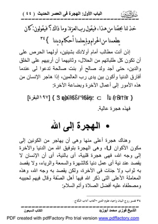 ‫اﻟﺒﺎب اﻷول: اﻟﮭﺠﺮة ﻓﻰ اﻟﻌﺼﺮ اﻟﺤﺪﯾﺚ ) ٤٤ (‬

‫‪‬‬

‫ﺧﺬ ﻟﻨﺎ ﲝﻘﻨﺎ ﻣﻦ ﻫﺬﺍ، ﻓﻴﻘﻮﻝ ﺭﺏ ﺍﻟﻌﺰﺓ: ﻭﻣﺎ ﺫﺍﻙ؟ ﻓﻴﻘﻮﻟﻮﻥ: ﻛﺎﻥ‬
‫ﻳﻄﻌﻤﻨﺎ ﻣﻦ ﺍﳊﺮﺍﻡ ﻭﱂ ﻳﻌﻠﻤﻨﺎ ﺃﺣﻜﺎﻡ ﺩﻳﻨﻨﺎ {‬

‫‪‬‬

‫إذن أﻧﺖ ﻣﻄﺎﻟﺐ أﻣﺎم أوﻻدك ﺑﺸﯿﺌﯿﻦ، أوﻟﮭﻤﺎ اﻟﺤﺮص ﻋﻠﻰ‬
‫أن ﺗﻜﻮن ﻛﻞ ﻃﻠﺒﺎﺗﮭﻢ ﻣﻦ اﻟﺤﻼل، وﺛﺎﻧﯿﮭﻤﺎ أن أرﺑﯿﮭﻢ ﻋﻠﻰ اﻟﺨﻠﻖ‬
‫واﻟﺪﯾﻦ، ﺣﺘﻰ أﺟﺪ وﻟﺪ ﺻﺎﻟﺢ أو ﺑﻨﺖ ﺻﺎﻟﺤﺔ ﺗﺪﻋﻮا ﻟﻰ ﻋﻨﺪﻣﺎ‬
‫أﻓﺎرق اﻟﺪﻧﯿﺎ وأﻛﻮن ﺑﯿﻦ ﯾﺪى رب اﻟﻌﺎﻟﻤﯿﻦ، إذا ھﺎﺟﺮ اﻹﻧﺴﺎن ﻣﻦ‬
‫ھﺬه اﻷﻣﻮر إﻟﻰ أﻋﻤﺎل اﻵﺧﺮة وﺑﻀﺎﻋﺔ اﻵﺧﺮة:‬
‫} ‪١٩٧] { 3“uqø)-G9$# ÏŠ#¨“9$# uŽö•yz cÎ*sù (#rßŠ¨rt“s?ur‬اﻟﺒﻘﺮة[‬
‫ﻓﮭﺬه ھﺠﺮة ﻋﺎﻟﯿﺔ.‬

‫• اﻟﮭﺠﺮة إﻟﻰ اﷲ‬
‫وھﻨﺎك ھﺠﺮة أﻋﻠﻰ ﻣﻨﮭﺎ وھﻰ أن ﯾﮭﺎﺟﺮ ﻣﻦ اﻟﻜﻮﻧﯿﻦ إﻟﻰ‬
‫ﻣﻜﻮن اﻷﻛﻮان ‪ ،U‬وھﻰ اﻟﮭﺠﺮة ﺑﺘﻮﻓﯿﻖ اﷲ ﻣﻦ اﻟﺪﻧﯿﺎ واﻵﺧﺮة‬
‫إﻟﻰ وﺟﮫ اﷲ، ﻓﮭﻰ ھﺠﺮة ﻗﻠﺒﯿﺔ، أى ﺑﺎﻟﻨﯿﺔ، أى أن اﻹﻧﺴﺎن ﻻ‬
‫ﯾﻘﺼﺪ ﻋﻨﺪ ﻧﯿﺔ أى ﻋﻤﻞ دﻧﯿﺎ ﻛﺎﻟﺸﮭﺮة واﻟﺴﻤﻌﺔ واﻟﺮﯾﺎء، وﻻ ﯾﻘﺼﺪ‬
‫ﺑﮫ ﺛﻮاب وﻻ ﺟﻨﺎت ﻓﻰ اﻵﺧﺮة، وﻟﻜﻦ ﯾﻘﺼﺪ ﺑﮫ وﺟﮫ اﷲ، وھﺬه‬
‫اﻟﻤﻌﺎﻣﻠﺔ اﻷﻋﻠﻰ اﻟﺘﻰ ذﻛﺮ اﷲ ﻓﯿﮭﺎ أھﻞ اﻟ ُﻔﺔ وﻗﺎل ﻓﯿﮭﻢ ﻟﺤﺒﯿﺒﮫ‬
‫ﺼ‬
‫وﻣﺼﻄﻔﺎه ﻋﻠﯿﮫ أﻓﻀﻞ اﻟﺼﻼة وأﺗﻢ اﻟﺴﻼم:‬
‫٤٣ ﺗﻔﺴﲑ ﺭﻭﺡ ﺍﻟﺒﻴﺎﻥ ﻭﺇﺣﻴﺎﺀ ﻋﻠﻮﻡ ﺍﻟﺪﻳﻦ –ﻛﺘﺎﺏ ﺁﺩﺍﺏ ﺍﻟﻨﻜﺎﺡ-.‬

‫‪‬‬
‫اﻟﺸﯿﺦ ﻓﻮزى ﻣﺤﻤﺪ أﺑﻮزﯾﺪ‬

‫اﻟﻜﺘﺎب اﻟﺴﺒﻌﻮن‬

‫‪PDF created with pdfFactory Pro trial version www.pdffactory.com‬‬

 