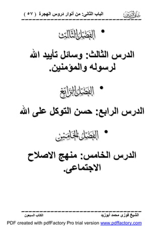 ‫اﻟﺒﺎب اﻟﺜﺎﻧﻰ: ﻣﻦ أﻧﻮار دروس اﻟﮭﺠﺮة ) ٧٥ (‬

‫‪‬‬

‫• ‪‬‬
‫اﻟﺪرس اﻟﺜﺎﻟﺚ: وﺳﺎﺋﻞ ﺗﺄﯾﯿﺪ اﷲ‬
‫ﻟﺮﺳﻮﻟﮫ واﻟﻤﺆﻣﻨﯿﻦ.‬

‫• ‪‬‬
‫اﻟﺪرس اﻟﺮاﺑﻊ: ﺣﺴﻦ اﻟﺘﻮﻛﻞ ﻋﻠﻰ اﷲ‬

‫• ‪‬‬
‫اﻟﺪرس اﻟﺨﺎﻣﺲ: ﻣﻨﮭﺞ اﻻﺻﻼح‬
‫اﻻﺟﺘﻤﺎﻋﻰ.‬

‫‪‬‬
‫اﻟﺸﯿﺦ ﻓﻮزى ﻣﺤﻤﺪ أﺑﻮزﯾﺪ‬

‫اﻟﻜﺘﺎب اﻟﺴﺒﻌﻮن‬

‫‪PDF created with pdfFactory Pro trial version www.pdffactory.com‬‬

 