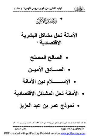 ‫اﻟﺒﺎب اﻟﺜﺎﻧﻰ: ﻣﻦ أﻧﻮار دروس اﻟﮭﺠﺮة ) ٨٥ (‬

‫‪‬‬

‫• ‪‬‬
‫اﻷﻣﺎﻧﺔ ﺗﺤﻞ ﻣﺸﺎﻛﻞ اﻟﺒﺸﺮﯾﺔ‬
‫‪‬‬
‫اﻻﻗﺘﺼﺎدﯾﺔ‬
‫• اﻟﺼﺎﻟﺢ اﻟﻤﺼﻠﺢ‬
‫• اﻟﺼـــﺎدق اﻷﻣﯿــﻦ‬
‫• اﻹﺳـــــــﻼم دﯾﻦ اﻷﻣﺎﻧﺔ‬
‫• اﻷﻣﺎﻧﺔ ﺗﺤﻞ اﻟﻤﺸﺎﻛﻞ اﻻﻗﺘﺼﺎدﯾﺔ‬
‫• ﻧﻤﻮذج ﻋﻤﺮ ﺑﻦ ﻋﺒﺪ اﻟﻌﺰﯾﺰ‬
‫٤٤ ﻛﺎﻥ ﺧﻄﺒﺔ ﺍﳉﻤﻌﺔ ﲟﺴﺠﺪ ﺍﻟﻨﻮﺭ ﲝﺪﺍﺋﻖ ﺍﳌﻌﺎﺩﻯ ﺑﺘﺎﺭﻳﺦ ٧٢ ﺫﻯ ﺍﳊﺠﺔ ١٣٤١ ﻫـ ﺍﻟﺜﺎﻟﺚ ﻣﻦ ﺩﻳﺴﻤﱪ ٠١٠٢ﻡ.‬

‫‪‬‬
‫اﻟﺸﯿﺦ ﻓﻮزى ﻣﺤﻤﺪ أﺑﻮزﯾﺪ‬

‫اﻟﻜﺘﺎب اﻟﺴﺒﻌﻮن‬

‫‪PDF created with pdfFactory Pro trial version www.pdffactory.com‬‬

 
