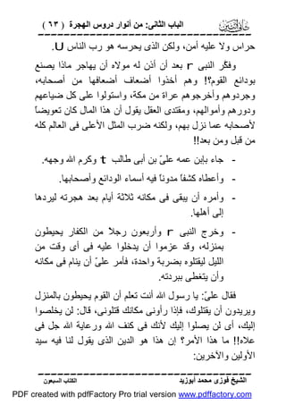 ‫اﻟﺒﺎب اﻟﺜﺎﻧﻰ: ﻣﻦ أﻧﻮار دروس اﻟﮭﺠﺮة ) ٣٦ (‬

‫‪‬‬
‫ﺣﺮاس وﻻ ﻋﻠﯿﮫ أﻣﻦ، وﻟﻜﻦ اﻟﺬى ﯾﺤﺮﺳﮫ ھﻮ رب اﻟﻨﺎس ‪.U‬‬
‫وﻓ ﱠﺮ اﻟﻨﺒﻰ ‪ r‬ﺑﻌﺪ أن أذن ﻟﮫ ﻣﻮﻻه أن ﯾﮭﺎﺟﺮ ﻣﺎذا ﯾﺼﻨﻊ‬
‫ﻜ‬
‫ﺑﻮداﺋﻊ اﻟﻘﻮم؟ ! وھﻢ أﺧﺬوا أﺿﻌﺎف أﺿﻌﺎﻓﮭﺎ ﻣﻦ أﺻﺤﺎﺑﮫ،‬
‫وﺟﺮدوھﻢ وأﺧﺮﺟﻮھﻢ ﻋﺮاة ﻣﻦ ﻣﻜﺔ، واﺳﺘﻮﻟﻮا ﻋﻠﻰ ﻛﻞ ﺿﯿﺎﻋﮭﻢ‬
‫ﺎ‬
‫ودورھﻢ وأﻣﻮاﻟﮭﻢ، وﻣﻘﺘﺪى اﻟﻌﻘﻞ ﯾﻘﻮل أن ھﺬا اﻟﻤﺎل ﻛﺎن ﺗﻌﻮﯾﻀً‬
‫ﻷﺻﺤﺎﺑﮫ ﻋﻤﺎ ﻧﺰل ﺑﮭﻢ، وﻟﻜﻨﮫ ﺿﺮب اﻟﻤﺜﻞ اﻷﻋﻠﻰ ﻓﻰ اﻟﻌﺎﻟﻢ ﻛﻠﮫ‬
‫ﻣﻦ ﻗﺒﻞ وﻣﻦ ﺑﻌﺪ!!‬
‫ ﺟﺎء ﺑﺈﺑﻦ ﻋﻤﮫ ﻋﻠ ّ ﺑﻦ أﺑﻰ ﻃﺎﻟﺐ ‪ t‬وﻛﺮم اﷲ وﺟﮭﮫ.‬‫ﻰ‬
‫ وأﻋﻄﺎه ﻛﺸﻔً ﻣﺪوﻧً ﻓﯿﮫ أﺳﻤﺎء اﻟﻮداﺋﻊ وأﺻﺤﺎﺑﮭﺎ.‬‫ﺎ‬
‫ﺎ‬
‫ وأﻣﺮه أن ﯾﺒﻘﻰ ﻓﻰ ﻣﻜﺎﻧﮫ ﺛﻼﺛﺔ أﯾﺎم ﺑﻌﺪ ھﺠﺮﺗﮫ ﻟﯿﺮدھﺎ‬‫إﻟﻰ أھﻠﮭﺎ.‬
‫ وﺧﺮج اﻟﻨﺒﻰ ‪ r‬وأرﺑﻌﻮن رﺟ ً ﻣﻦ اﻟﻜﻔﺎر ﯾﺤﯿﻄﻮن‬‫ﻼ‬
‫ﺑﻤﻨﺰﻟﮫ، وﻗﺪ ﻋﺰﻣﻮا أن ﯾﺪﺧﻠﻮا ﻋﻠﯿﮫ ﻓﻰ أى وﻗﺖ ﻣﻦ‬
‫اﻟﻠﯿﻞ ﻟﯿﻘﺘﻠﻮه ﺑﻀﺮﺑﺔ واﺣﺪة، ﻓﺄﻣﺮ ﻋﻠ ّ أن ﯾﻨﺎم ﻓﻰ ﻣﻜﺎﻧﮫ‬
‫ﻰ‬
‫وأن ﯾﺘﻐﻄﻰ ﺑﺒﺮدﺗﮫ.‬
‫ﻓﻘﺎل ﻋﻠ ّ: ﯾﺎ رﺳﻮل اﷲ أﻧﺖ ﺗﻌﻠﻢ أن اﻟﻘﻮم ﯾﺤﯿﻄﻮن ﺑﺎﻟﻤﻨﺰل‬
‫ﻰ‬
‫وﯾﺮﯾﺪون أن ﯾﻘﺘﻠﻮك، ﻓﺈذا رأوﻧﻰ ﻣﻜﺎﻧﻚ ﻗﺘﻠﻮﻧﻰ، ﻗﺎل: ﻟﻦ ﯾﺨﻠﺼﻮا‬
‫إﻟﯿﻚ، أى ﻟﻦ ﯾﺼﻠﻮا إﻟﯿﻚ ﻷﻧﻚ ﻓﻰ ﻛﻨﻒ اﷲ ورﻋﺎﯾﺔ اﷲ ﺟﻞ ﻓﻰ‬
‫ﻋﻼه!! ﻣﺎ ھﺬا اﻷﻣﺮ؟ إن ھﺬا ھﻮ اﻟﺪﯾﻦ اﻟﺬى ﯾﻘﻮل ﻟﻨﺎ ﻓﯿﮫ ﺳﯿﺪ‬
‫اﻷوﻟﯿﻦ واﻵﺧﺮﯾﻦ:‬
‫‪‬‬
‫اﻟﺸﯿﺦ ﻓﻮزى ﻣﺤﻤﺪ أﺑﻮزﯾﺪ‬

‫اﻟﻜﺘﺎب اﻟﺴﺒﻌﻮن‬

‫‪PDF created with pdfFactory Pro trial version www.pdffactory.com‬‬

 