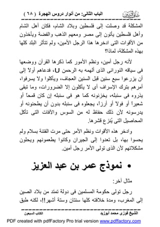 ‫اﻟﺒﺎب اﻟﺜﺎﻧﻰ: ﻣﻦ أﻧﻮار دروس اﻟﮭﺠﺮة ) ٨٦ (‬

‫‪‬‬
‫اﻟﻤﺸﻜﻠﺔ ﻗﺪ وﺻﻠﺖ إﻟﻰ ﻓﻠﺴﻄﯿﻦ وﺑﻼد اﻟﺸﺎم، ﻓﻜﺎن أھﻞ اﻟﺸﺎم‬
‫وأھﻞ ﻓﻠﺴﻄﯿﻦ ﯾﺄﺗﻮن إﻟﻰ ﻣﺼﺮ وﻣﻌﮭﻢ اﻟﺬھﺐ واﻟﻔﻀﺔ وﯾﺄﺧﺬون‬
‫ﻣﻦ اﻷﻗﻮات اﻟﺘﻰ ادﺧﺮھﺎ ھﺬا اﻟﺮﺟﻞ اﻷﻣﯿﻦ، وﻟﻢ ﺗﺘﺄﺛﺮ اﻟﺒﻠﺪ ﻛﻠﮭﺎ‬
‫ﺑﮭﺬه اﻟﻤﺸﻜﻠﺔ، ﻟﻤﺎذا؟‬
‫ﻷﻧﮫ رﺟﻞ أﻣﯿﻦ، وﻧﻈﻢ اﻷﻣﻮر ﻛﻤﺎ ذﻛﺮھﺎ اﻟﻘﺮآن ووﺿﻌﮭﺎ‬
‫ﻓﻰ ﺳﯿﺎﻗﮫ اﻟﻨﻮراﻧﻰ اﻟﺬى أﻟﮭﻤﮫ ﺑﮫ اﻟﺮﺣﻤﻦ ‪ ،U‬ﻓﺪﻋﺎھﻢ أو ً إﻟﻰ‬
‫ﻻ‬
‫أن ﯾﺰرﻋﻮا ﺳﺒﻊ ﺳﻨﯿﻦ ﻗﺒﻞ اﻟﺴﻨﯿﻦ اﻟﻌﺠﺎف، وﯾﺄﻛﻠﻮا وﻻ ﯾﺴﺮﻓﻮا،‬
‫أﻣﺮھﻢ ﺑﺘﺮك اﻹﺳﺮاف أى ﻻ ﯾﺄﻛﻠﻮن إﻻ اﻟﻀﺮورات، وﻣﺎ ﺗﺒﻘﻰ‬
‫ﯾﺬروه ﻓﻰ ﺳﻨﺒﻠﮫ، ﯾﺨﺰﻧﻮﻧﮫ ﻛﻤﺎ ھﻮ ﻓﻰ ﺳﻨﺒﻠﮫ إن ﻛﺎن ﻗﻤﺤً أو‬
‫ﺎ‬
‫ﺷﻌﯿﺮً أو ﻓﻮ ً أو أرزً، ﯾﺠﻌﻠﻮه ﻓﻰ ﺳﻨﺒﻠﮫ ﺑﺪون أن ﯾﻄﺤﻨﻮﻧﮫ أو‬
‫ا‬
‫ﻻ‬
‫ا‬
‫ﯾﺪرﺳﻮﻧﮫ ﻷن ذﻟﻚ ﺣﻔﺎظ ﻟﮫ ﻣﻦ اﻟﺴﻮس واﻵﻓﺎت اﻟﺘﻰ ﺗﺄﻛﻞ‬
‫اﻟﻤﺤﺎﺻﯿﻞ اﻟﺘﻰ ُﻨﺰع ﻗﺸﺮھﺎ.‬
‫ﯾ‬
‫وادﺧﺮ ھﺬه اﻷﻗﻮات وﻧﻈﻢ اﻷﻣﺮ ﺣﺘﻰ ﻣﺮت اﻟﻔﺘﻨﺔ ﺑﺴﻼم وﻟﻢ‬
‫ﯾﺤﺴﻮا ﺑﮭﺎ، ﺑﻞ ﺗﻌﺪوا إﻟﻰ اﻟﺠﯿﺮان وﻛﺎﻧﻮا ﯾﻄﻌﻤﻮﻧﮭﻢ وﯾﺤﻠﻮن‬
‫ﻣﺸﻜﻼﺗﮭﻢ ﻷن اﻟﺬى ﺗﻮﻟﻰ اﻷﻣﺮ رﺟﻞ أﻣﯿﻦ.‬

‫• ﻧﻤﻮذج ﻋﻤﺮ ﺑﻦ ﻋﺒﺪ اﻟﻌﺰﯾﺰ‬
‫ﻣﺜﺎل آﺧﺮ:‬
‫رﺟﻞ ﺗﻮﻟﻰ ﺣﻜﻮﻣﺔ اﻟﻤﺴﻠﻤﯿﻦ ﻓﻰ دوﻟﺔ ﺗﻤﺘﺪ ﻣﻦ ﺑﻼد اﻟﺼﯿﻦ‬
‫إﻟﻰ اﻟﻤﻐﺮب، وﻣﺪة ﺧﻼﻓﺘﮫ ﻛﻠﮭﺎ ﺳﻨﺘﺎن وﺳﺘﺔ أﺷﮭﺮ!!، ﻟﻜﻨﮫ ﻃﺒﻖ‬
‫‪‬‬
‫اﻟﺸﯿﺦ ﻓﻮزى ﻣﺤﻤﺪ أﺑﻮزﯾﺪ‬

‫اﻟﻜﺘﺎب اﻟﺴﺒﻌﻮن‬

‫‪PDF created with pdfFactory Pro trial version www.pdffactory.com‬‬

 